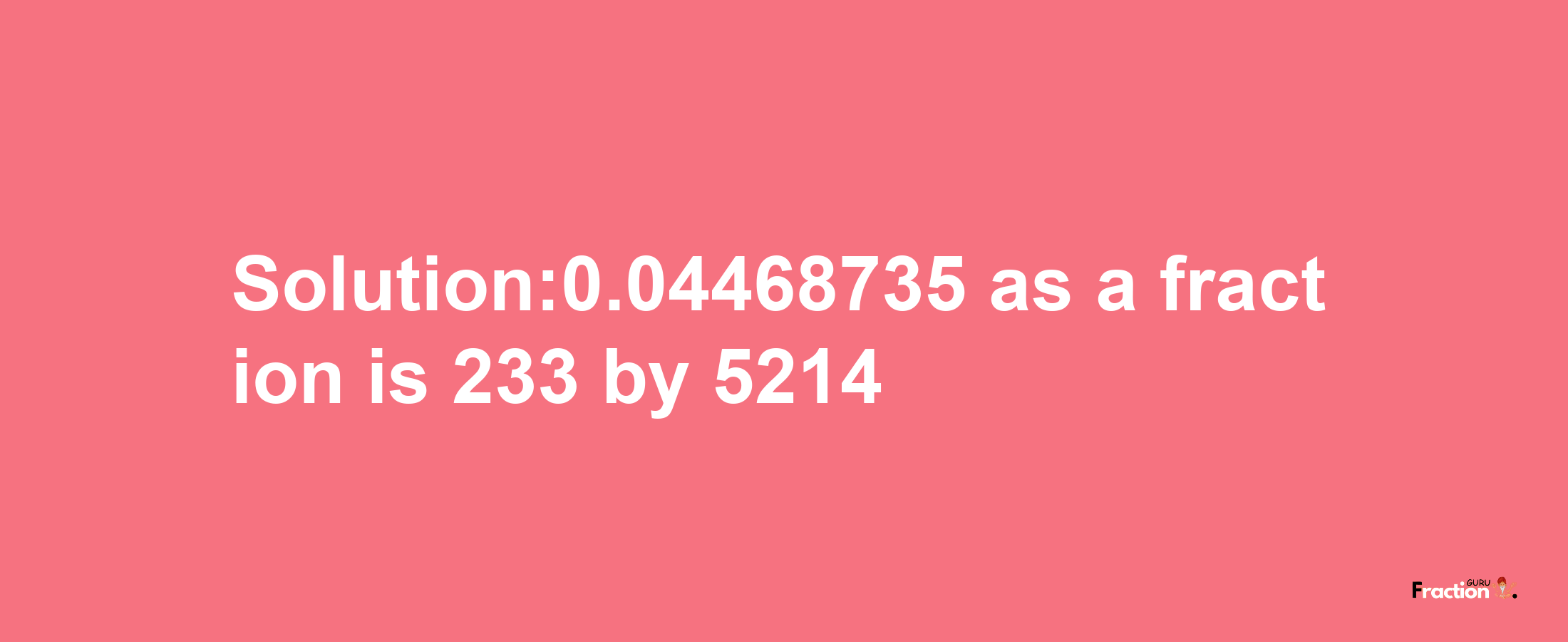 Solution:0.04468735 as a fraction is 233/5214