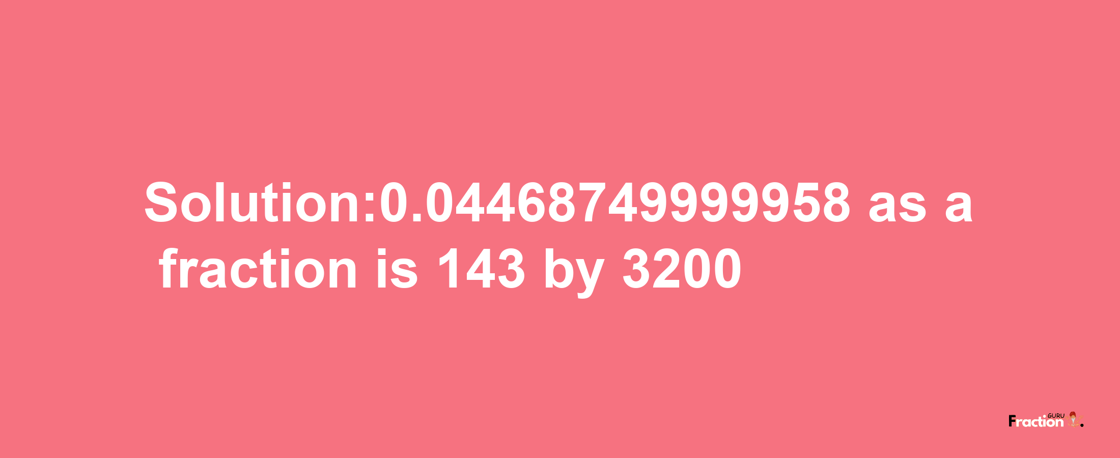 Solution:0.04468749999958 as a fraction is 143/3200