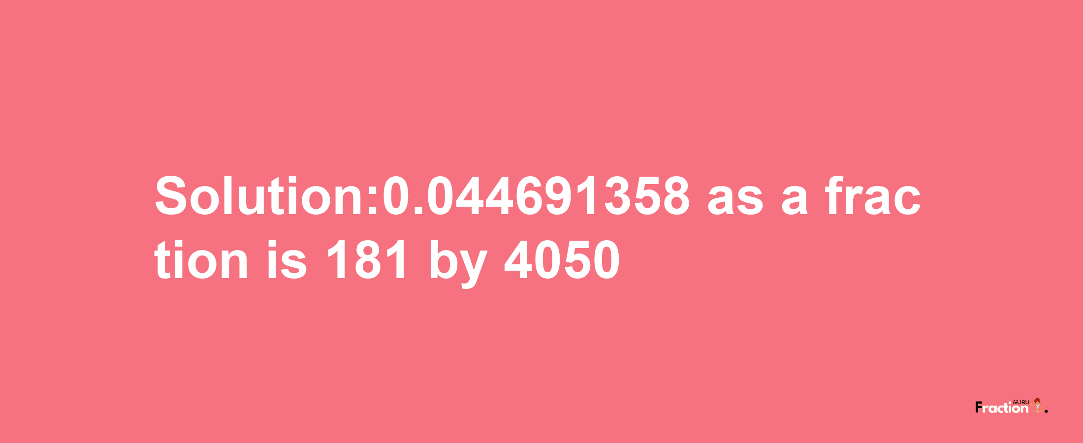 Solution:0.044691358 as a fraction is 181/4050