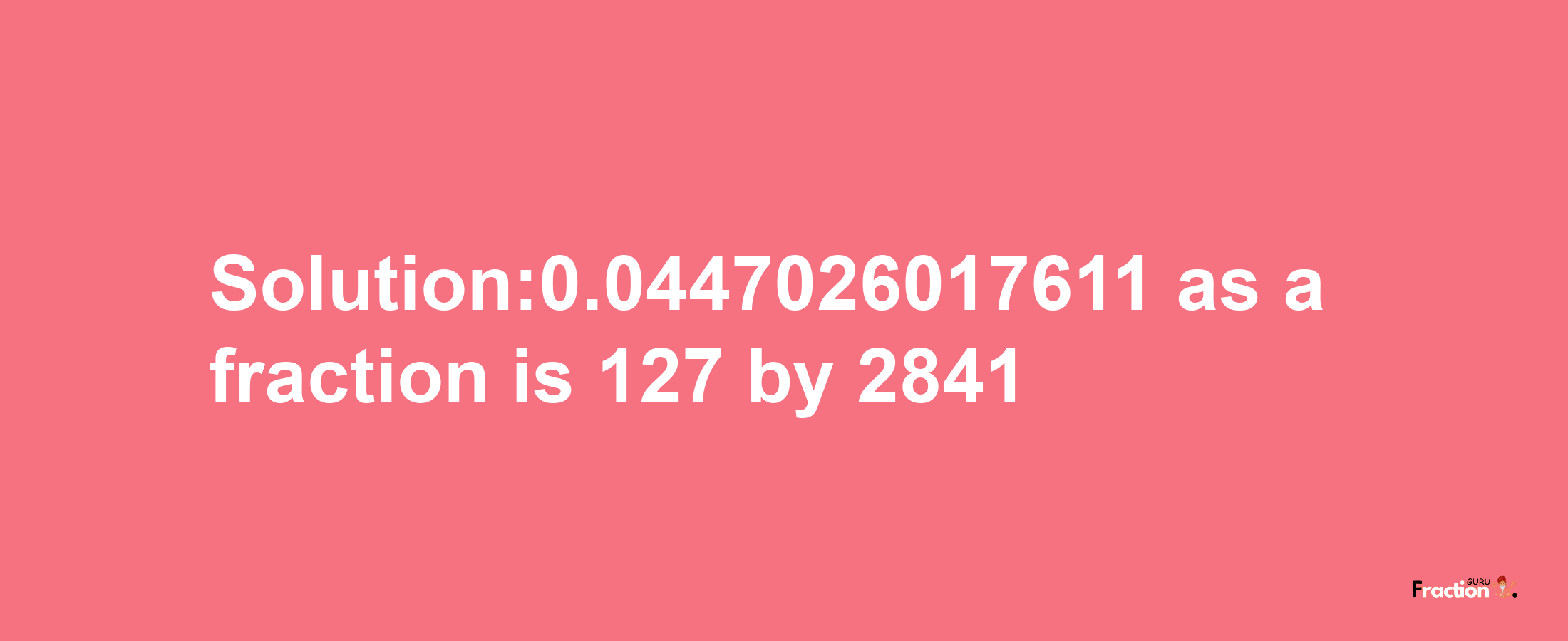 Solution:0.0447026017611 as a fraction is 127/2841