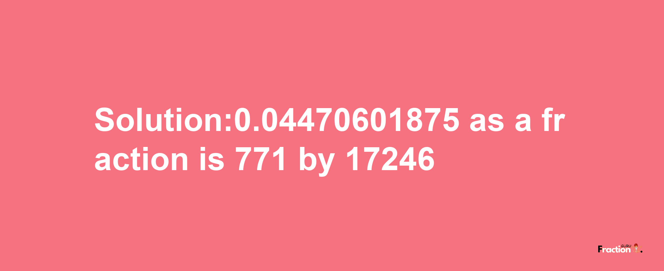 Solution:0.04470601875 as a fraction is 771/17246