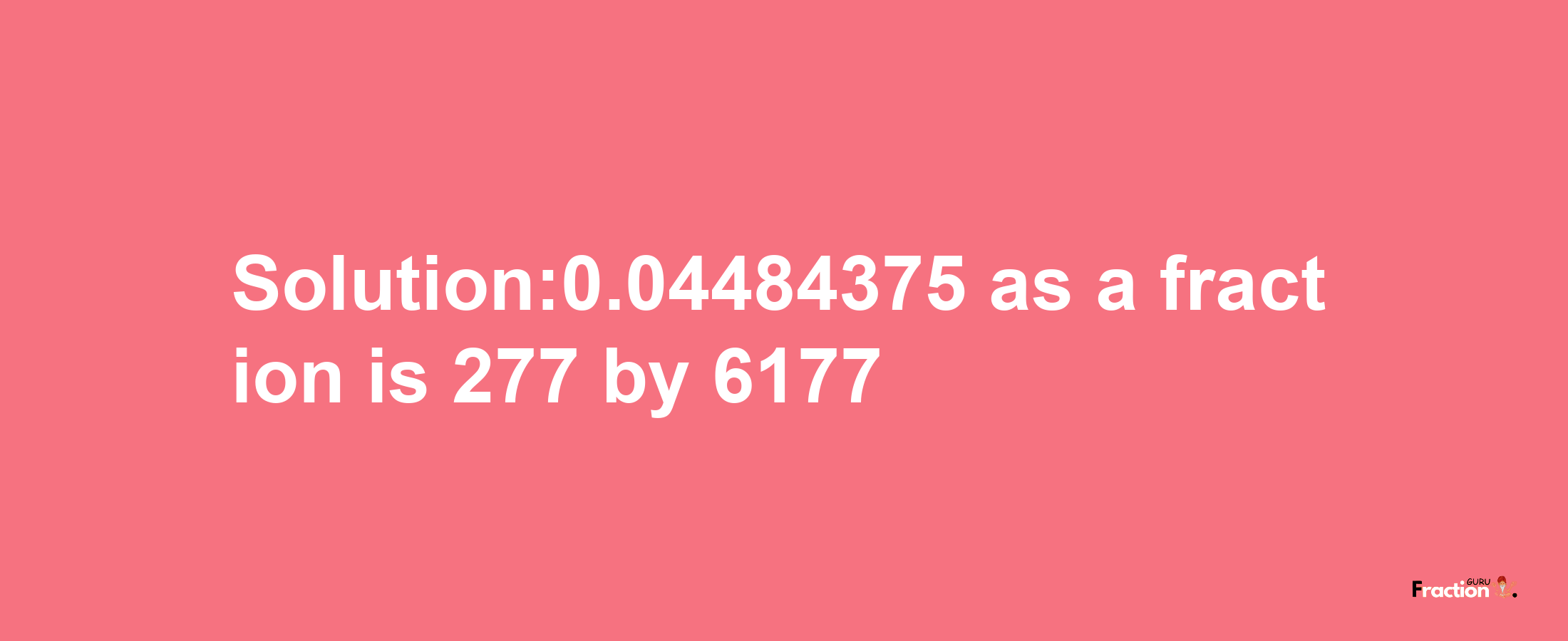 Solution:0.04484375 as a fraction is 277/6177