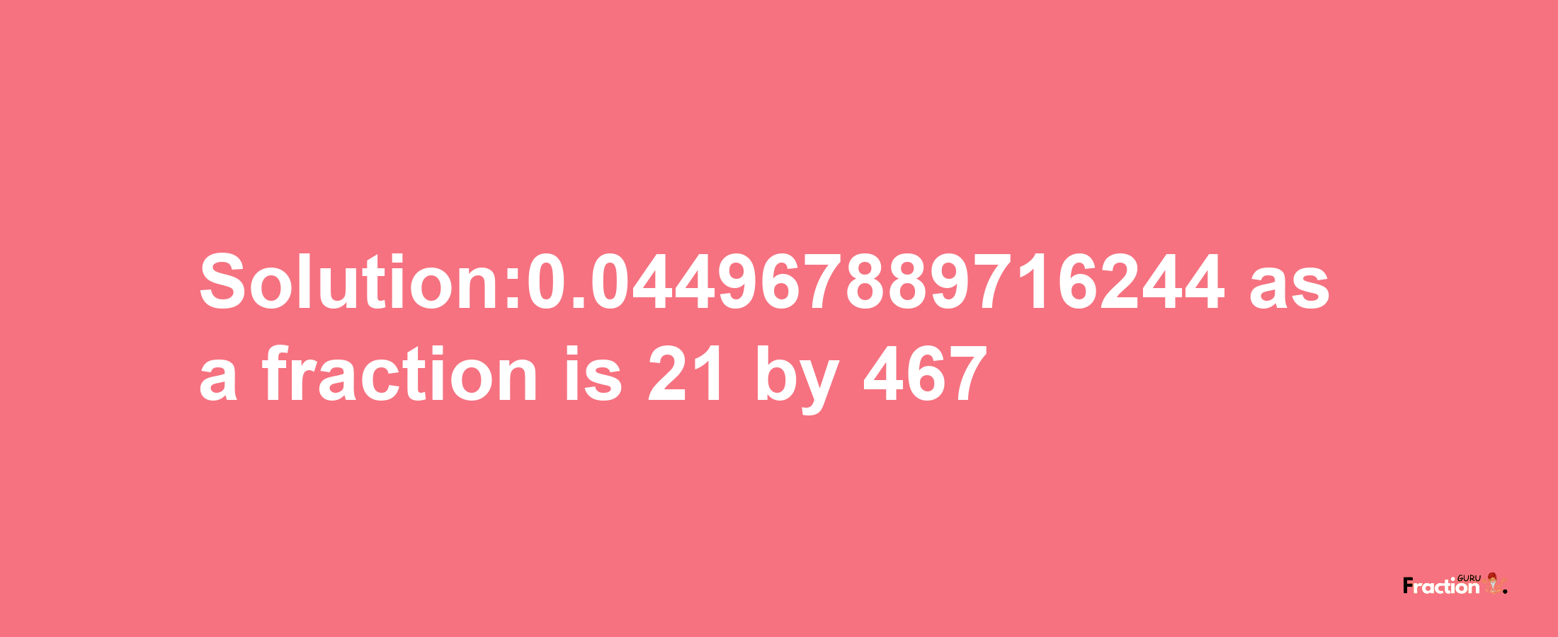 Solution:0.044967889716244 as a fraction is 21/467