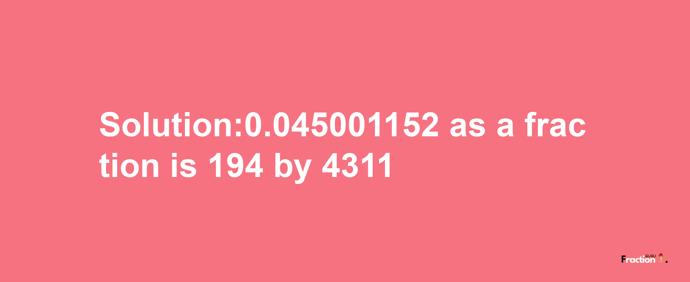 Solution:0.045001152 as a fraction is 194/4311