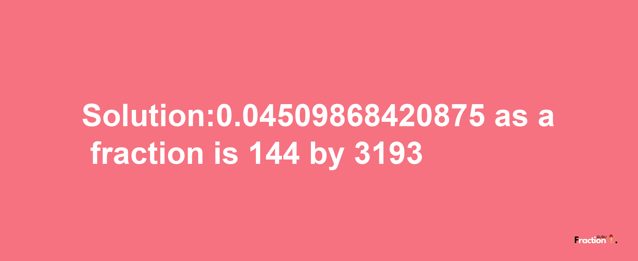 Solution:0.04509868420875 as a fraction is 144/3193