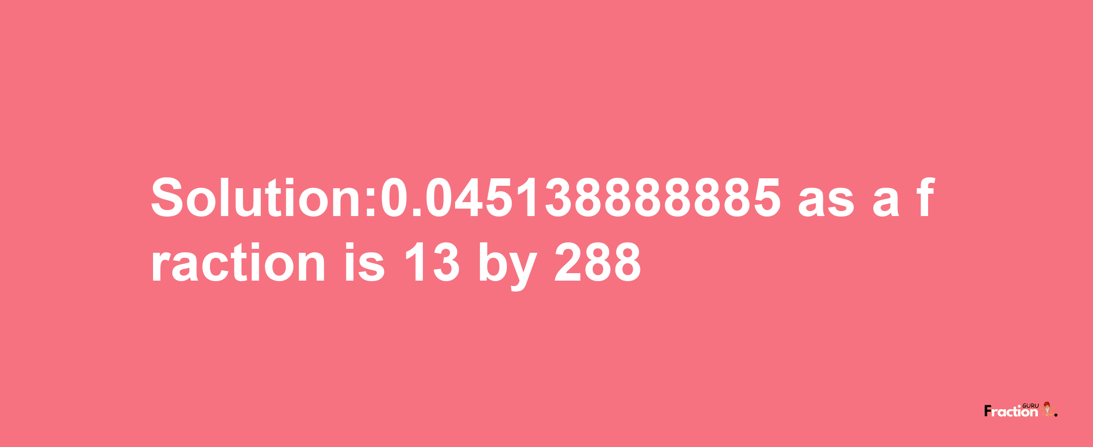 Solution:0.045138888885 as a fraction is 13/288