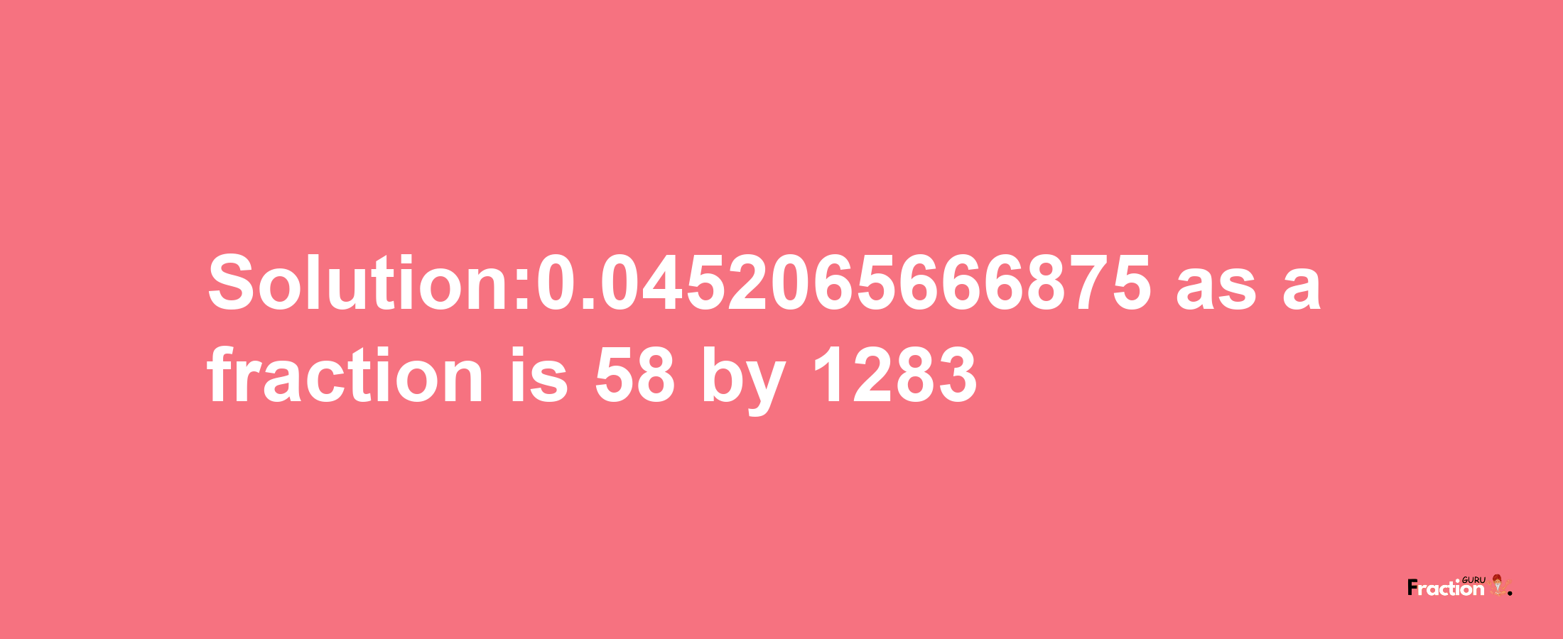 Solution:0.0452065666875 as a fraction is 58/1283