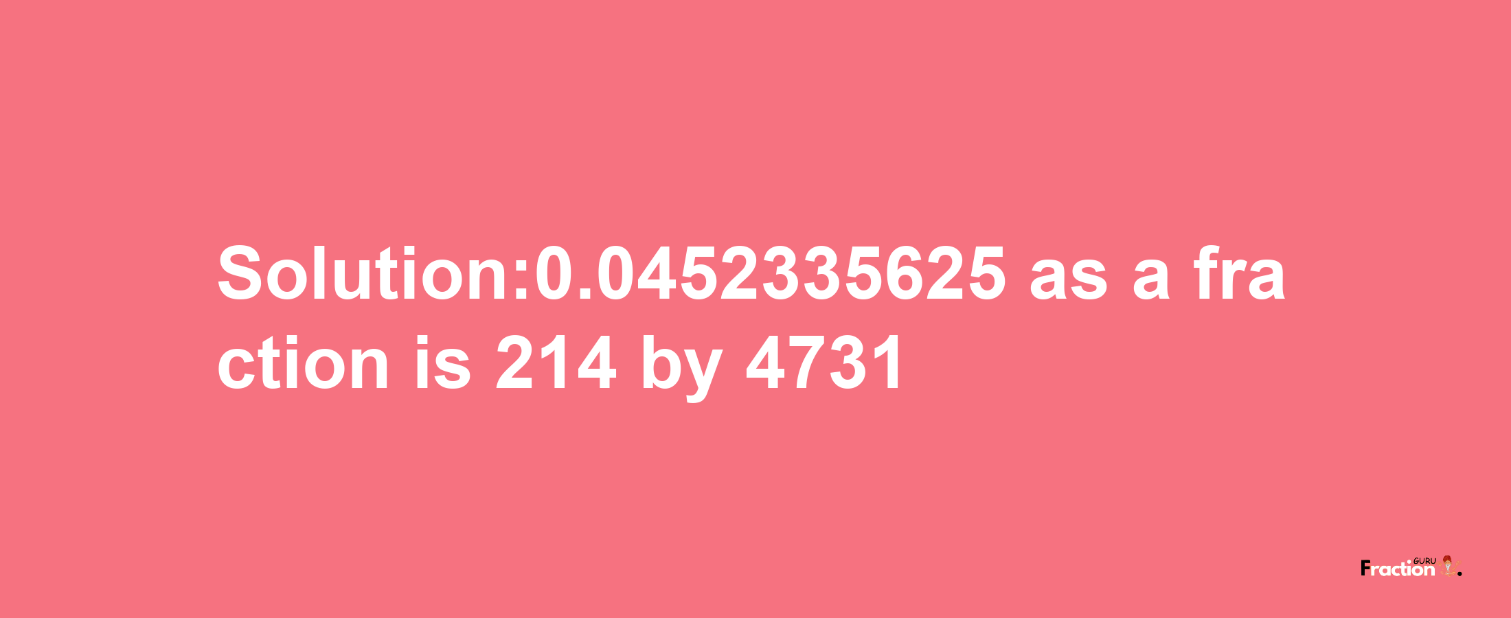 Solution:0.0452335625 as a fraction is 214/4731