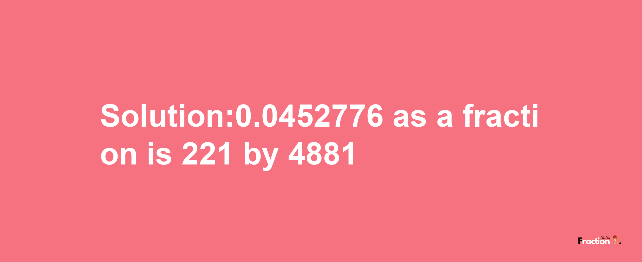 Solution:0.0452776 as a fraction is 221/4881