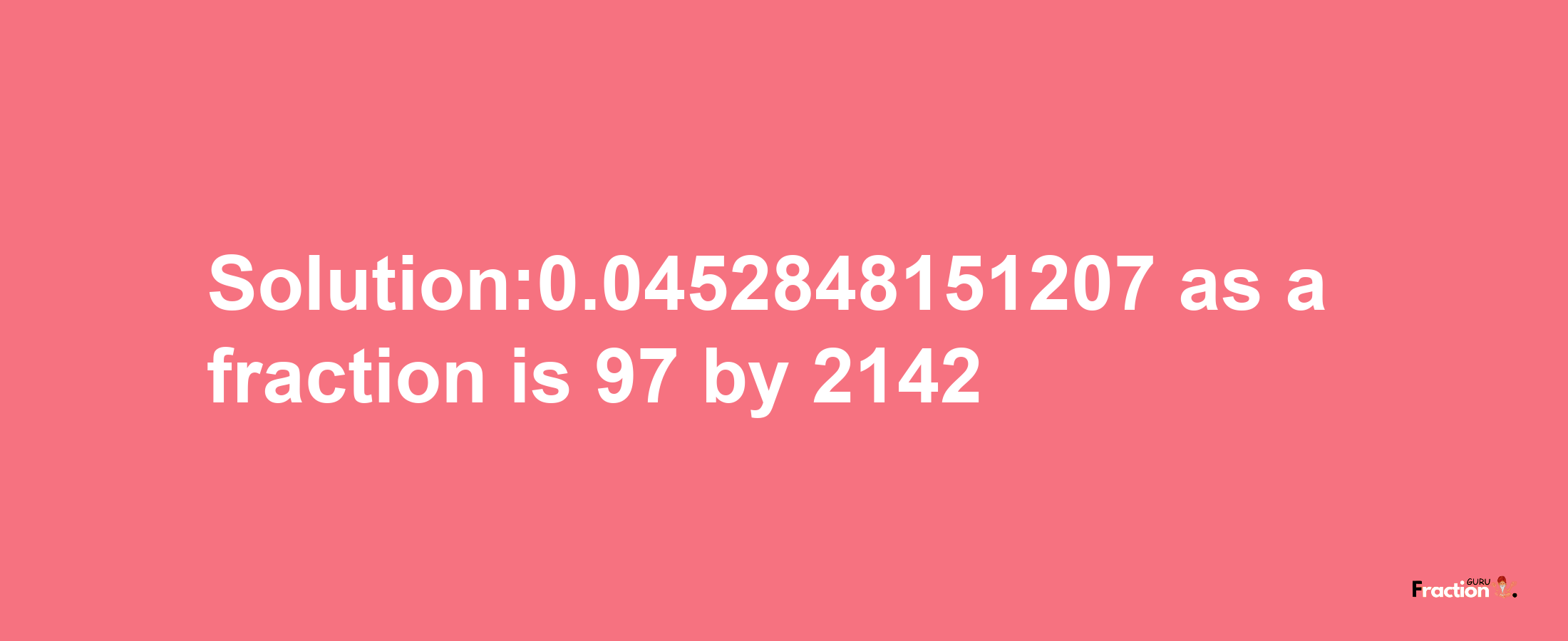 Solution:0.0452848151207 as a fraction is 97/2142