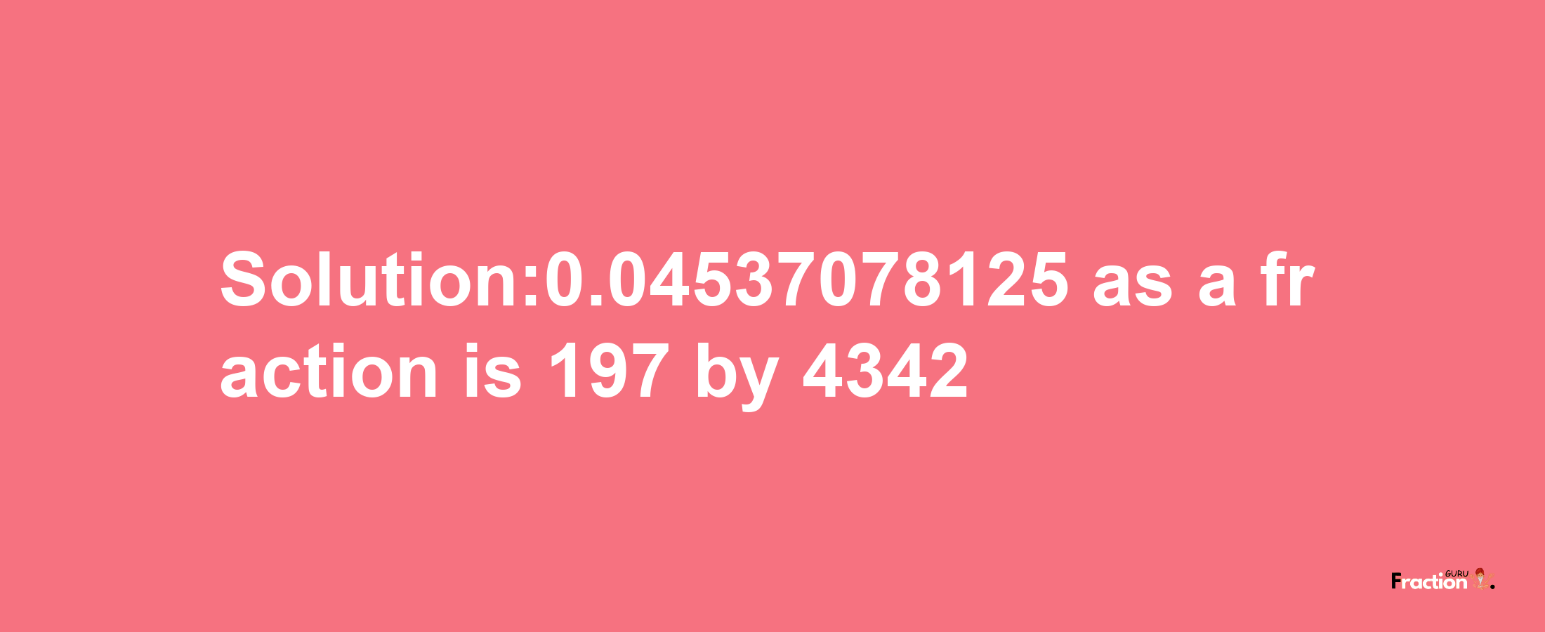 Solution:0.04537078125 as a fraction is 197/4342