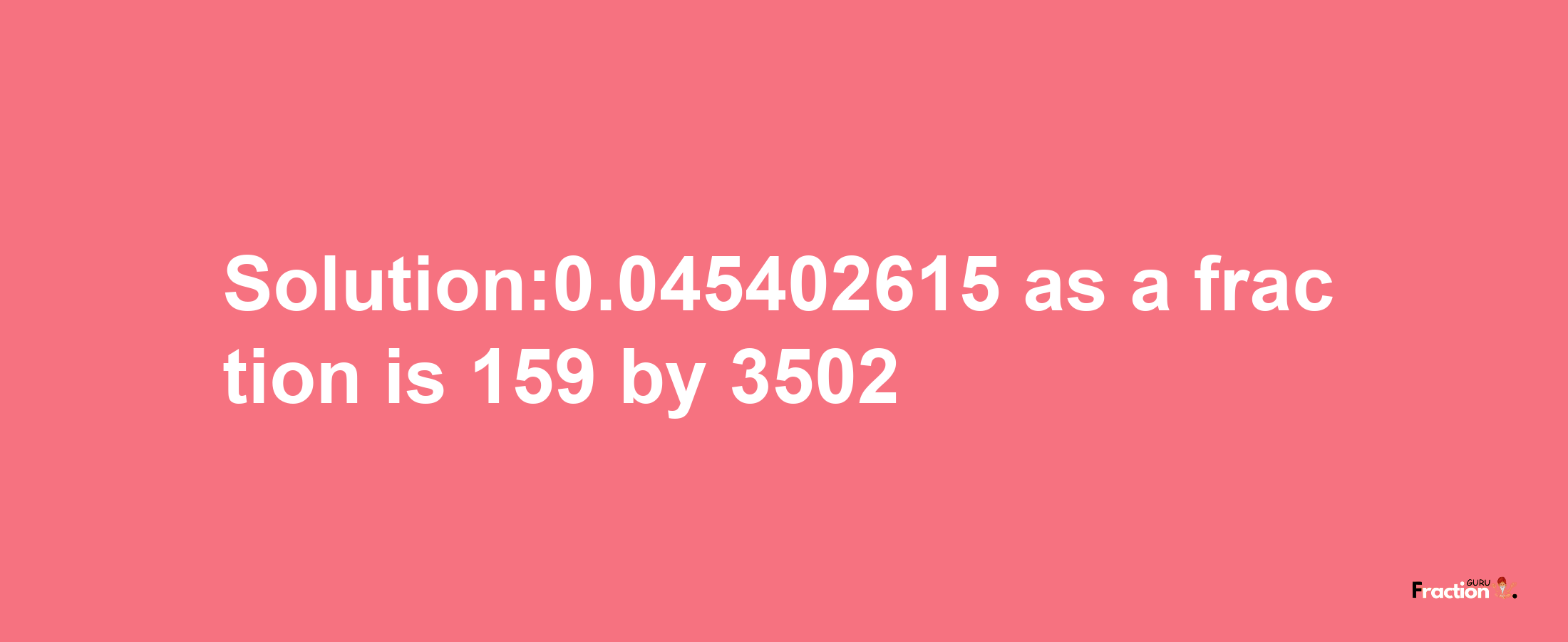 Solution:0.045402615 as a fraction is 159/3502