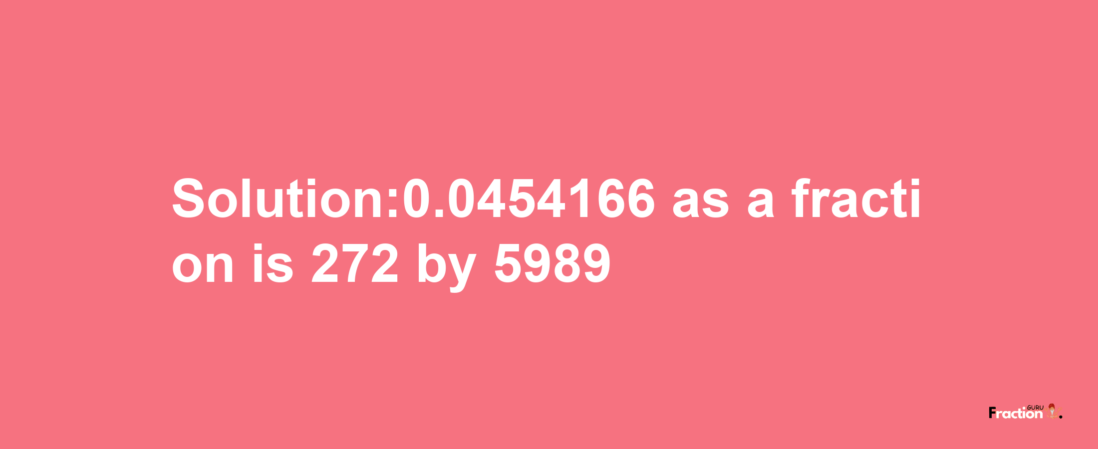 Solution:0.0454166 as a fraction is 272/5989