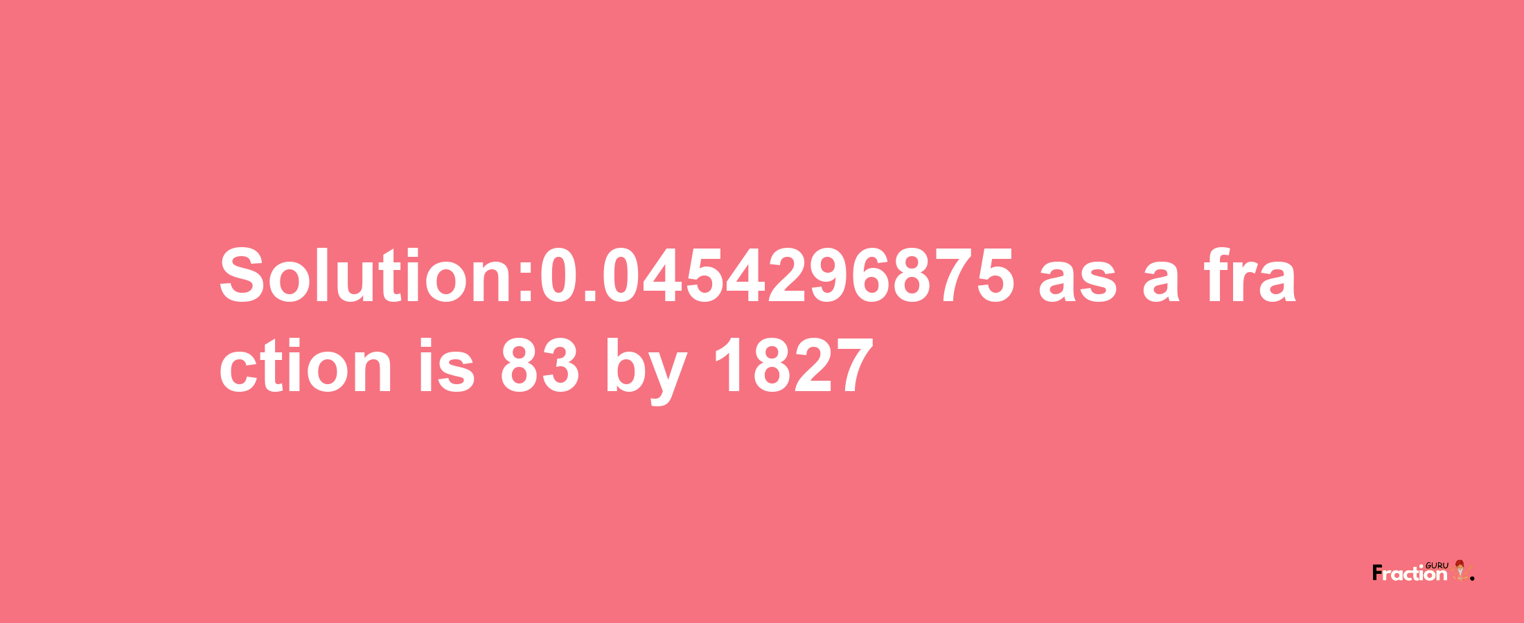 Solution:0.0454296875 as a fraction is 83/1827