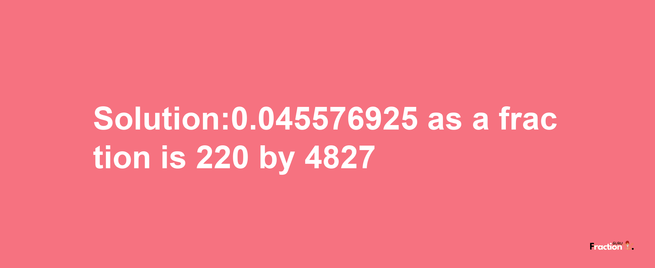 Solution:0.045576925 as a fraction is 220/4827