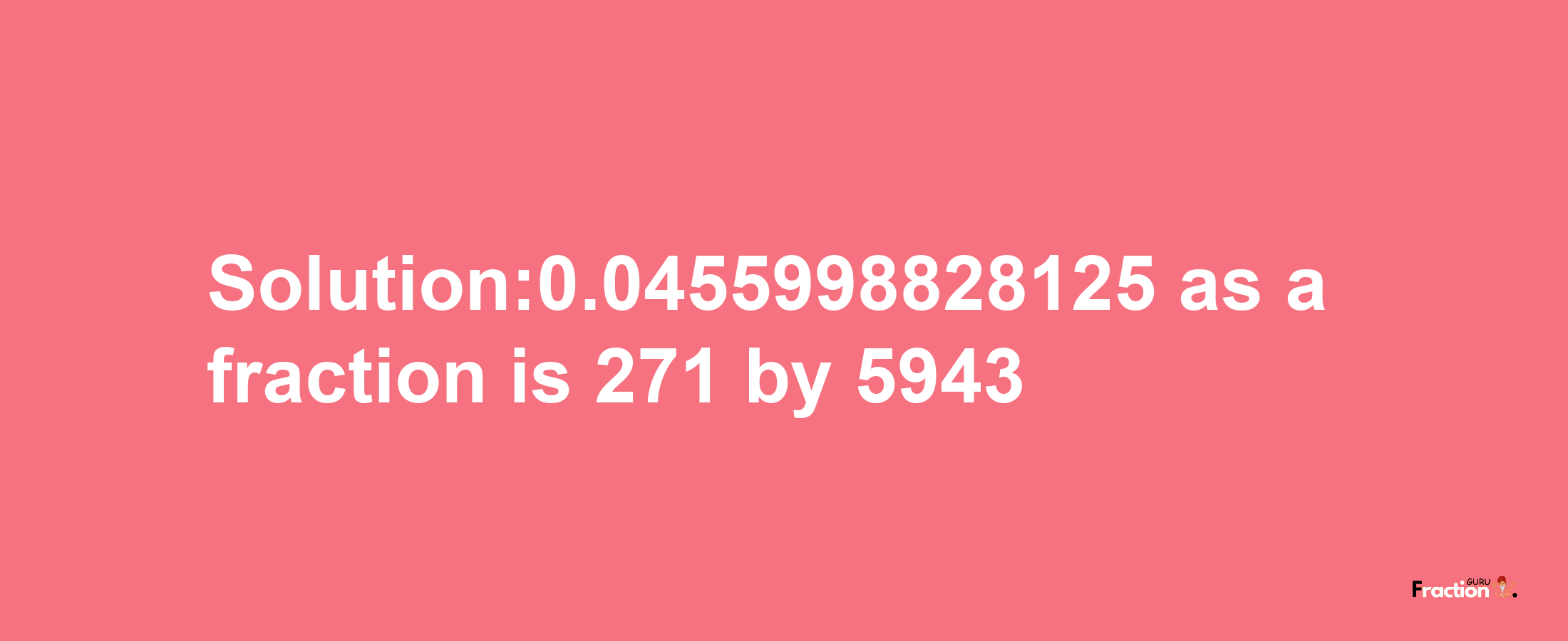 Solution:0.0455998828125 as a fraction is 271/5943