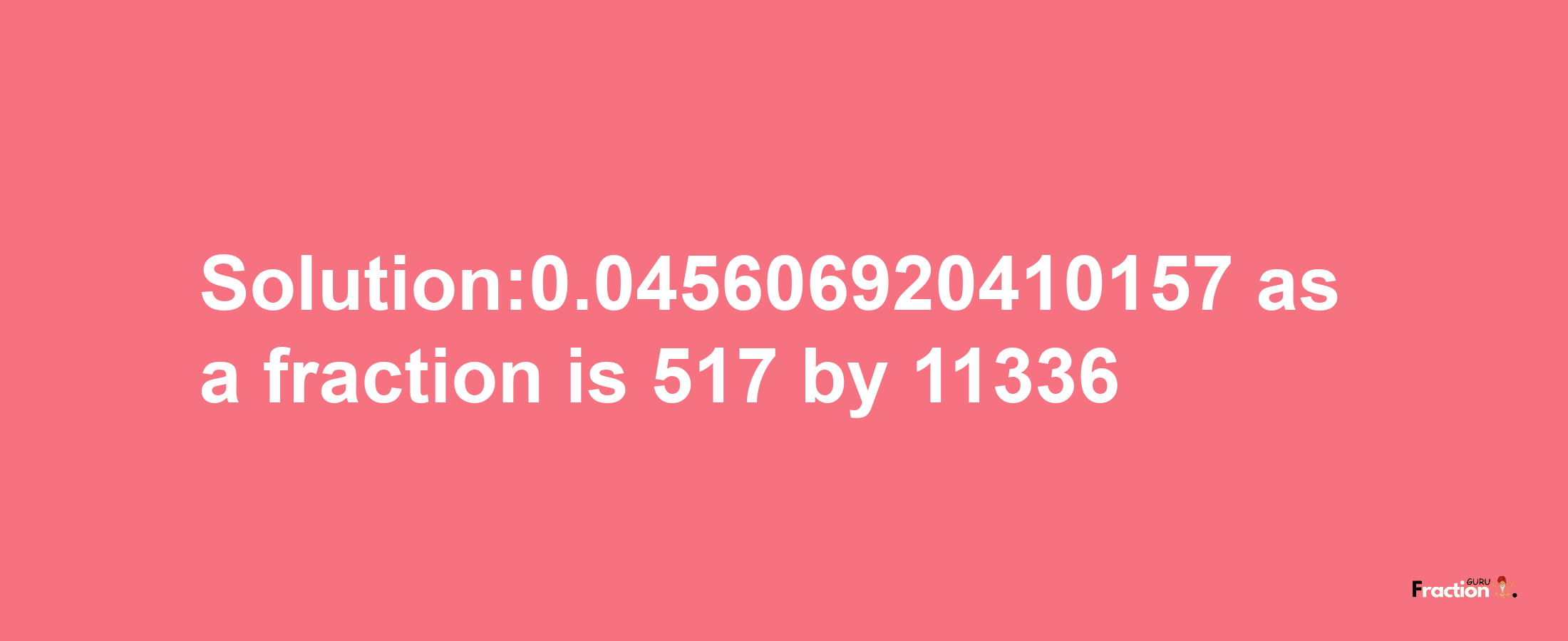 Solution:0.045606920410157 as a fraction is 517/11336