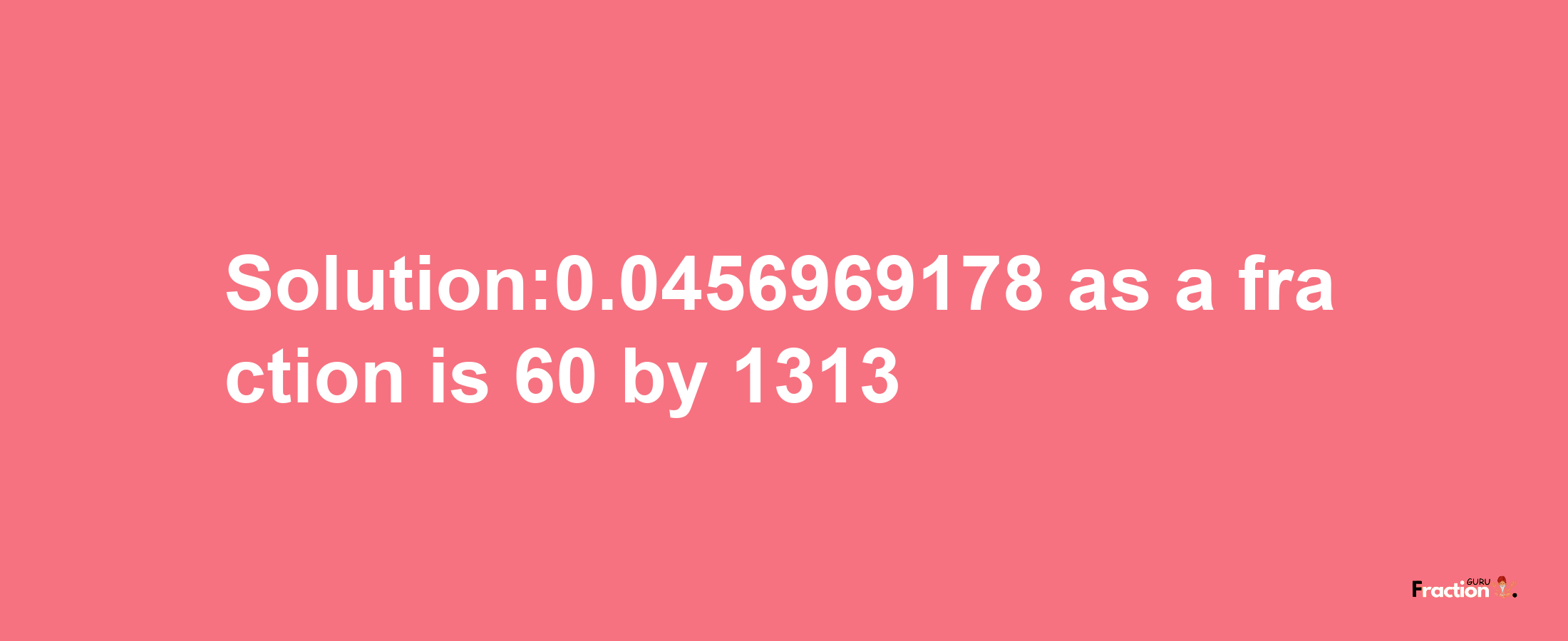 Solution:0.0456969178 as a fraction is 60/1313