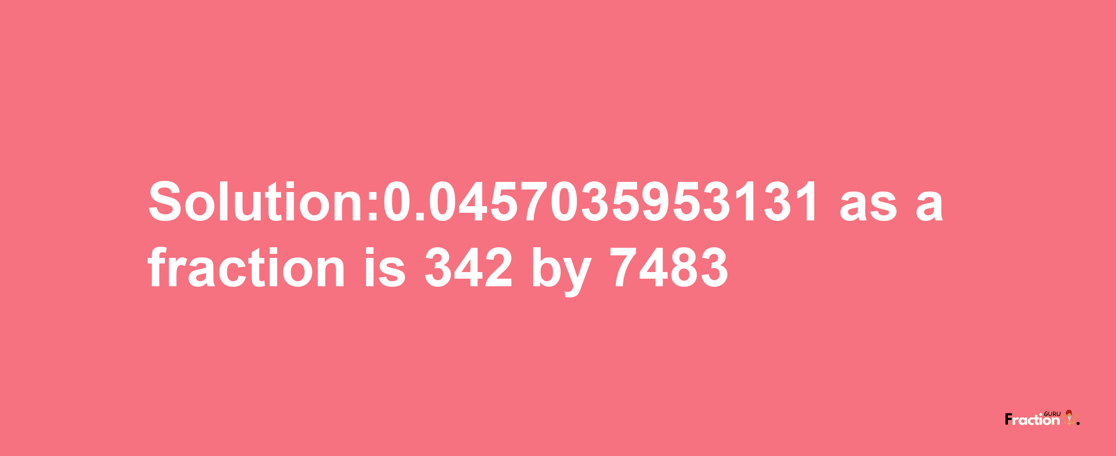 Solution:0.0457035953131 as a fraction is 342/7483