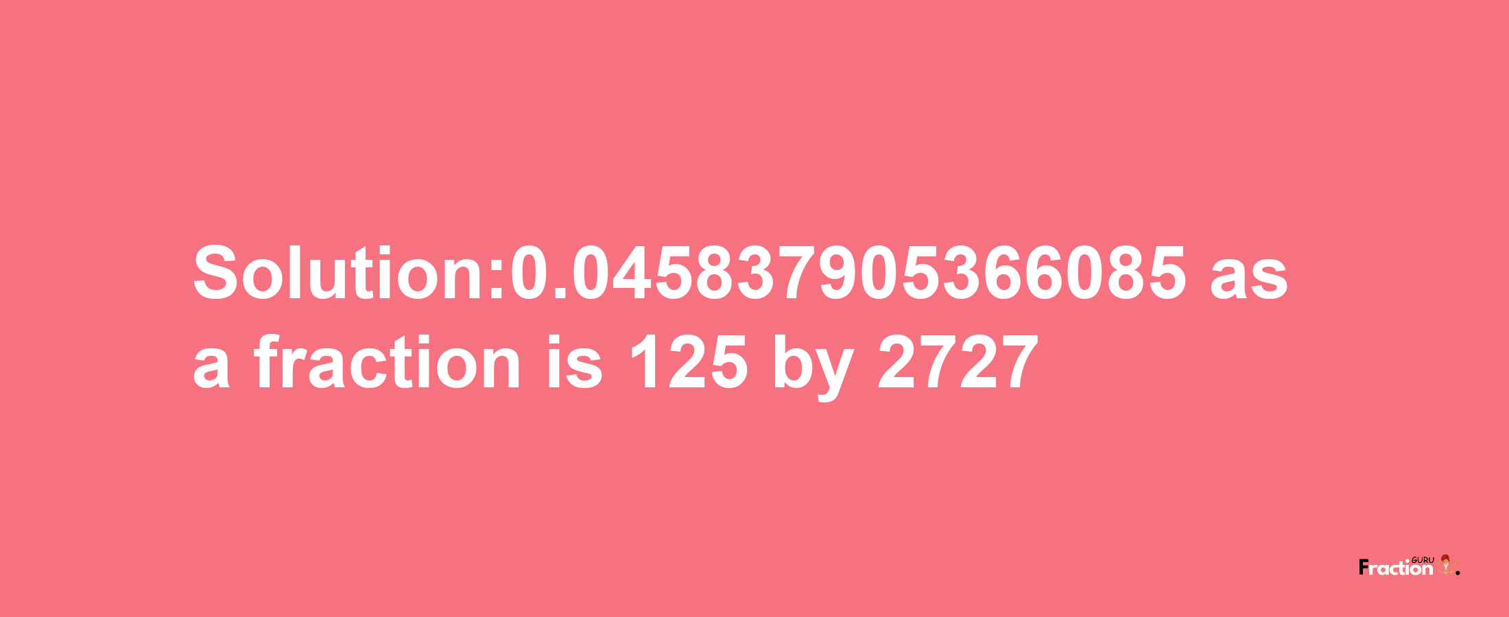 Solution:0.045837905366085 as a fraction is 125/2727