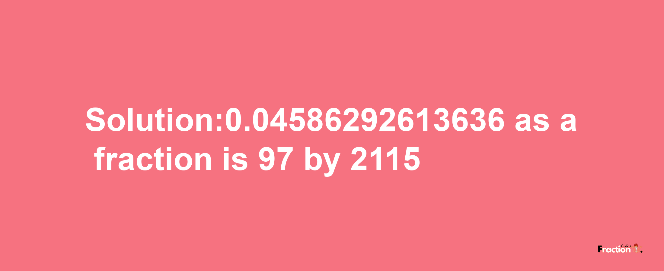 Solution:0.04586292613636 as a fraction is 97/2115