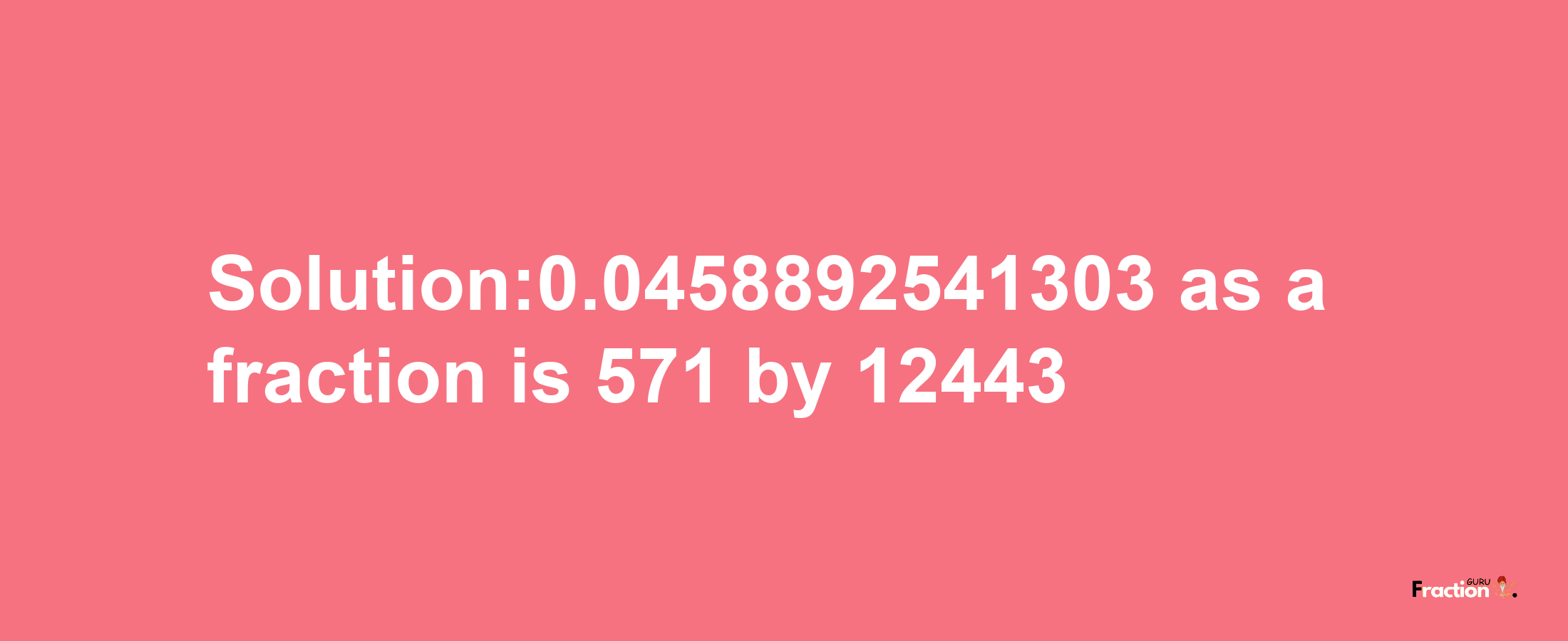 Solution:0.0458892541303 as a fraction is 571/12443