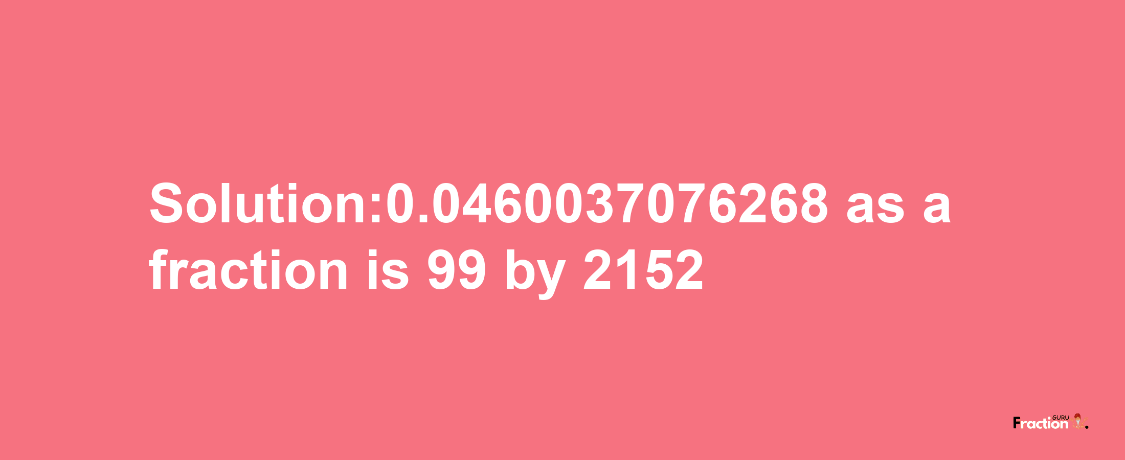 Solution:0.0460037076268 as a fraction is 99/2152