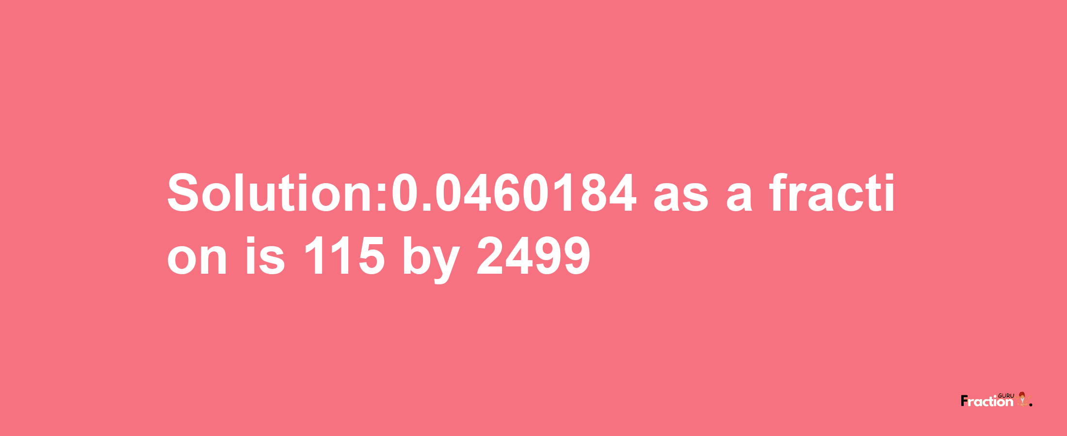 Solution:0.0460184 as a fraction is 115/2499