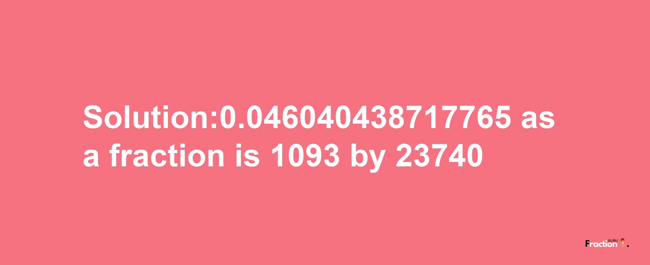 Solution:0.046040438717765 as a fraction is 1093/23740