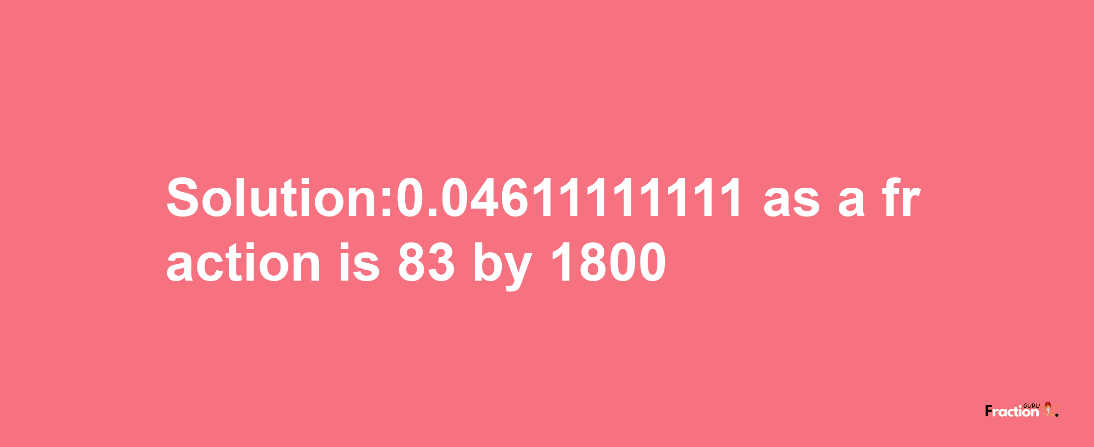 Solution:0.04611111111 as a fraction is 83/1800