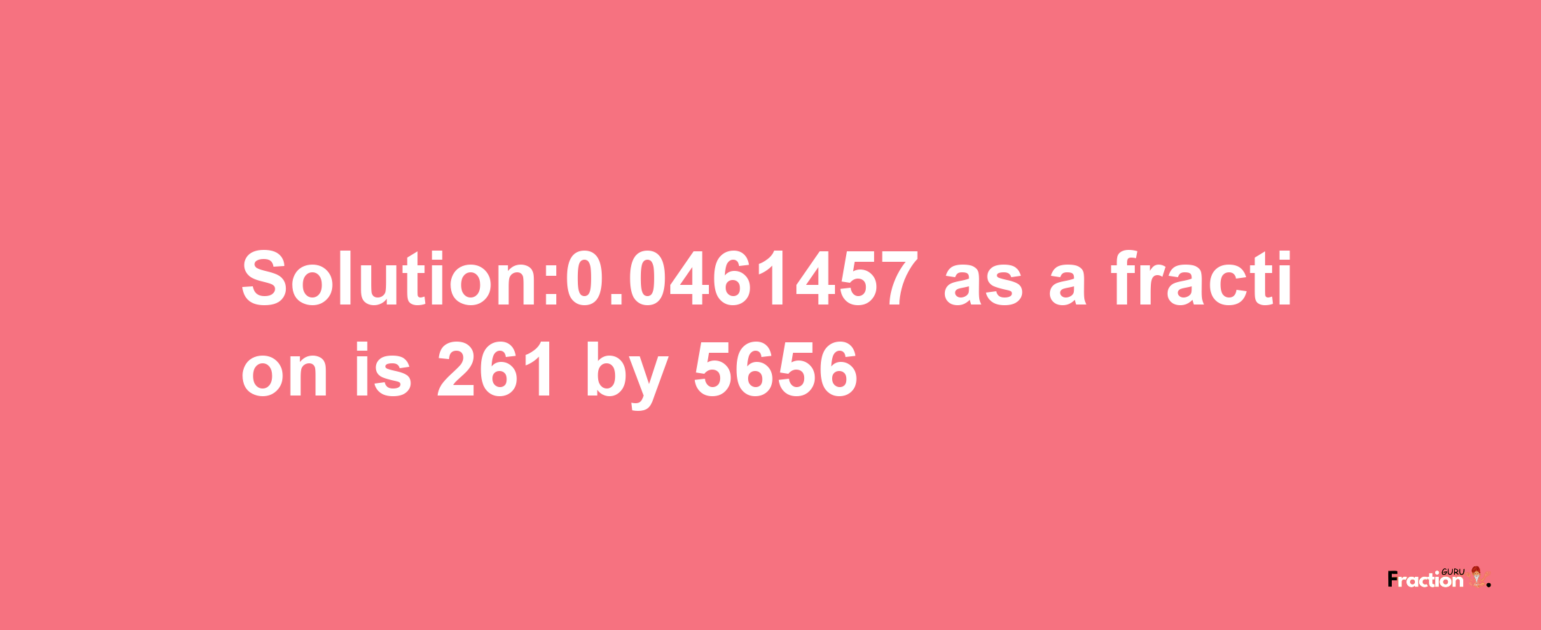 Solution:0.0461457 as a fraction is 261/5656