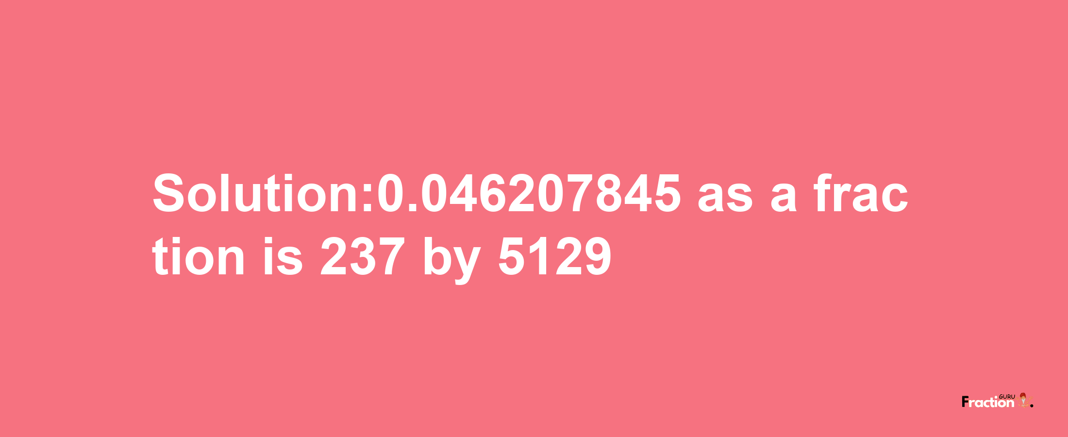 Solution:0.046207845 as a fraction is 237/5129