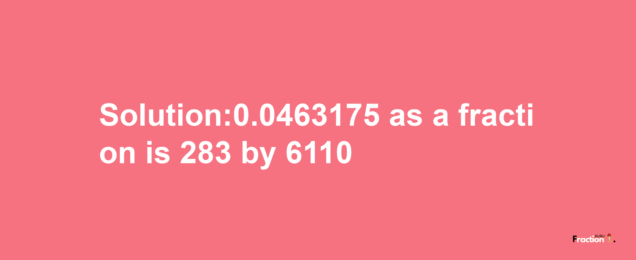 Solution:0.0463175 as a fraction is 283/6110