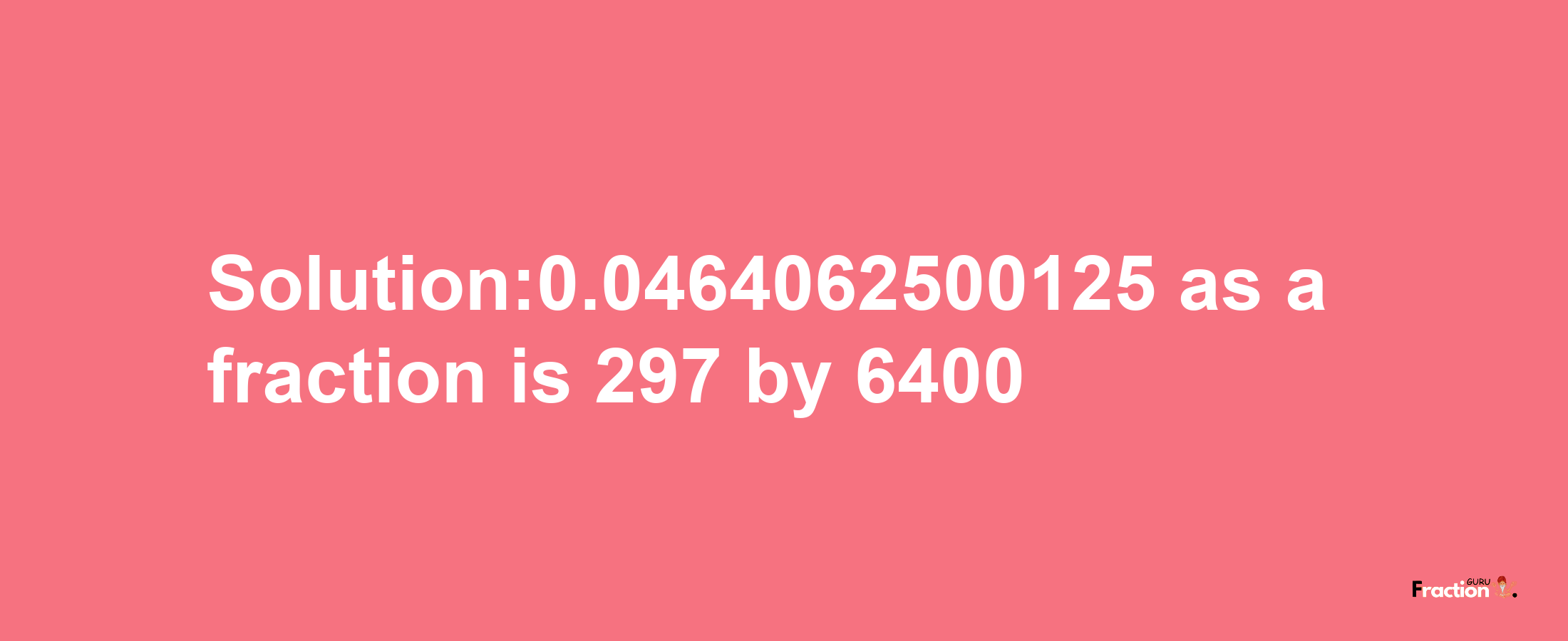 Solution:0.0464062500125 as a fraction is 297/6400