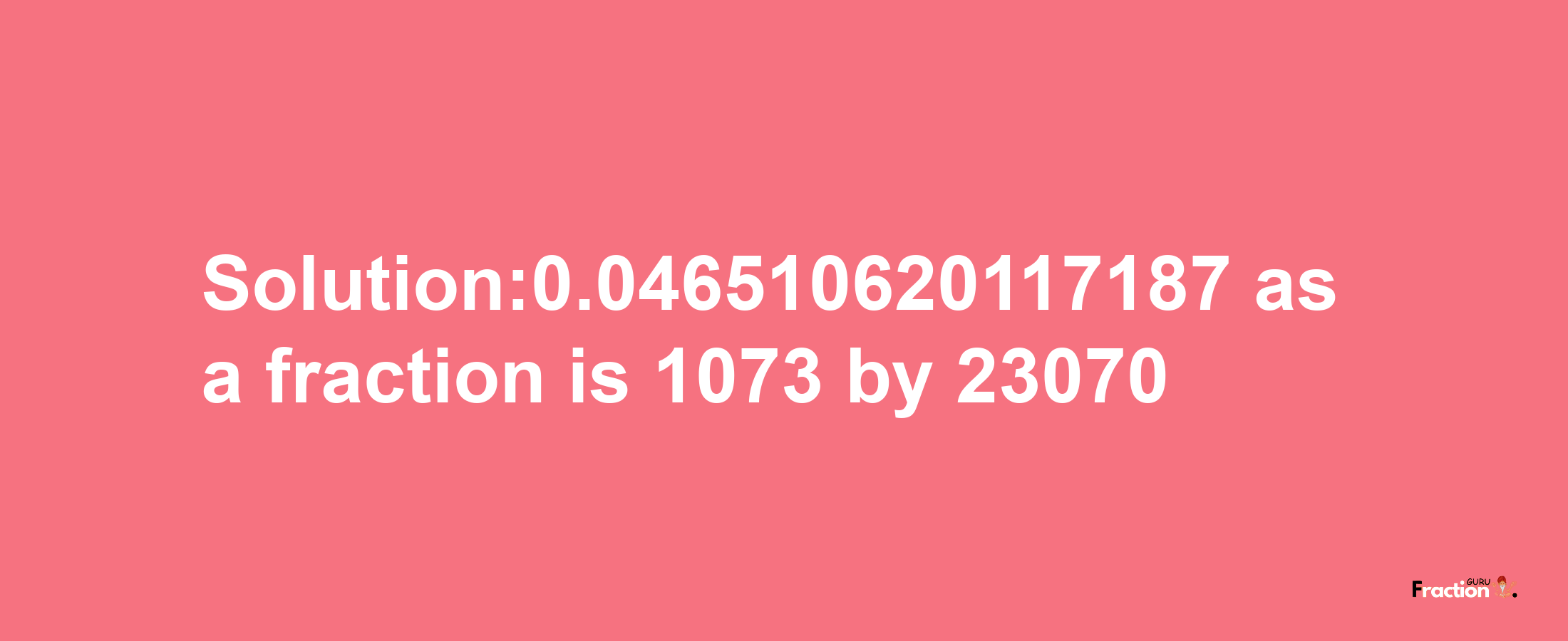 Solution:0.046510620117187 as a fraction is 1073/23070