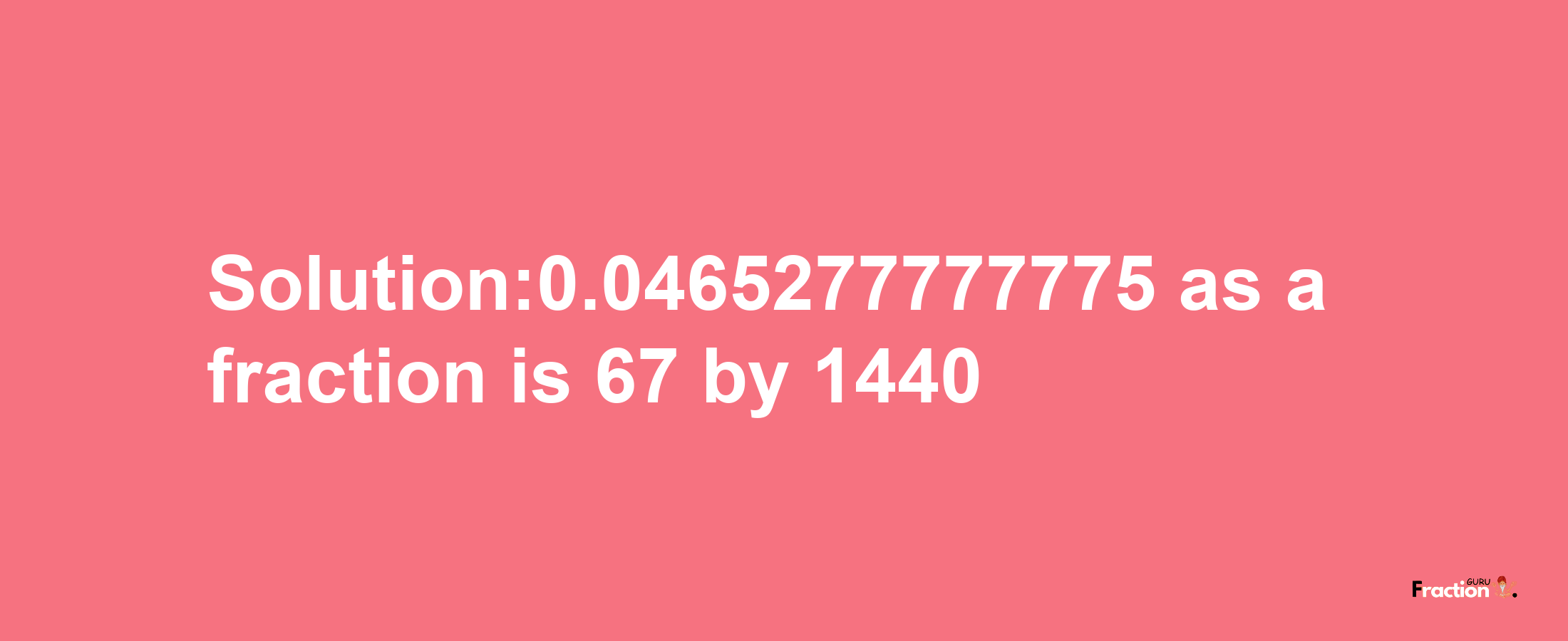 Solution:0.0465277777775 as a fraction is 67/1440