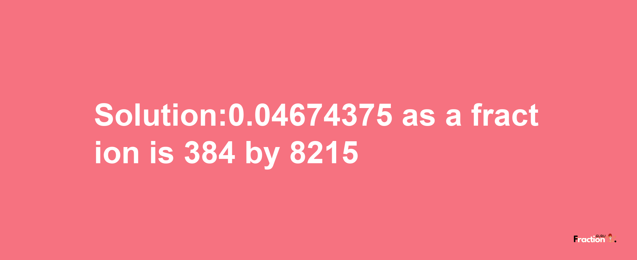 Solution:0.04674375 as a fraction is 384/8215