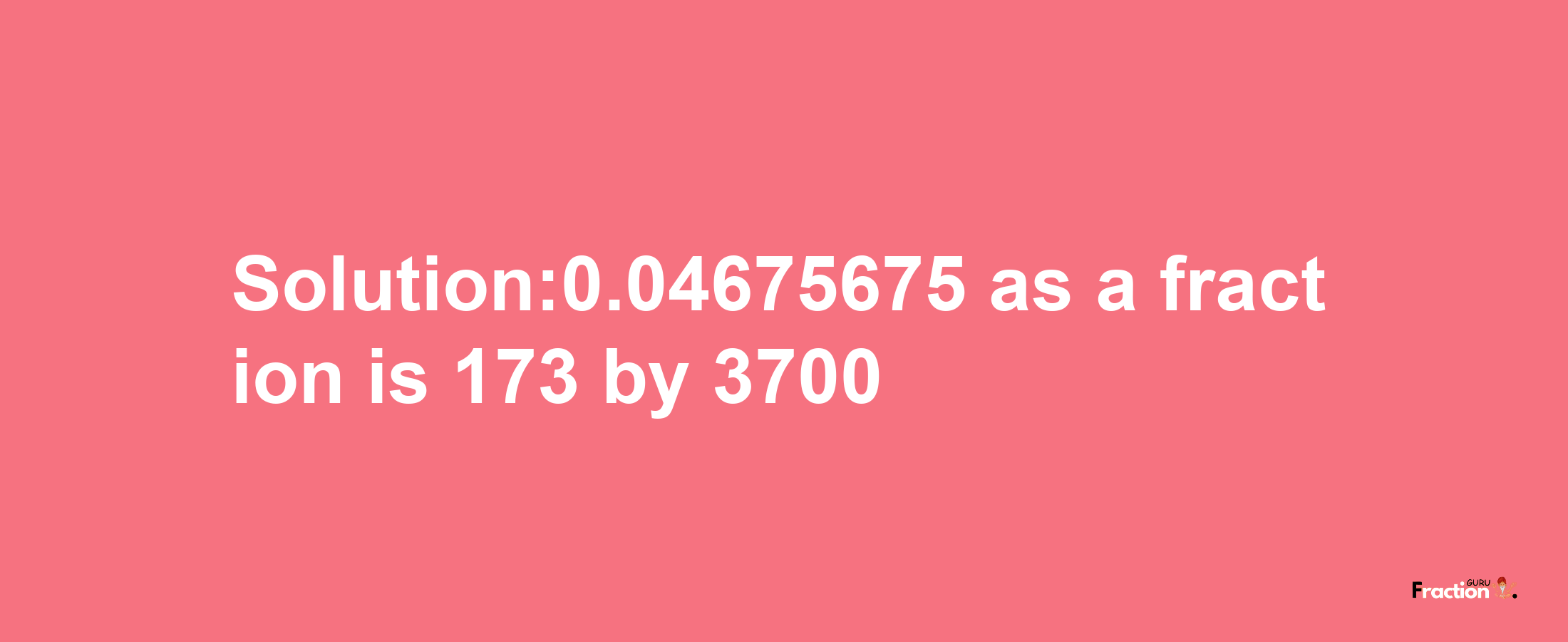 Solution:0.04675675 as a fraction is 173/3700