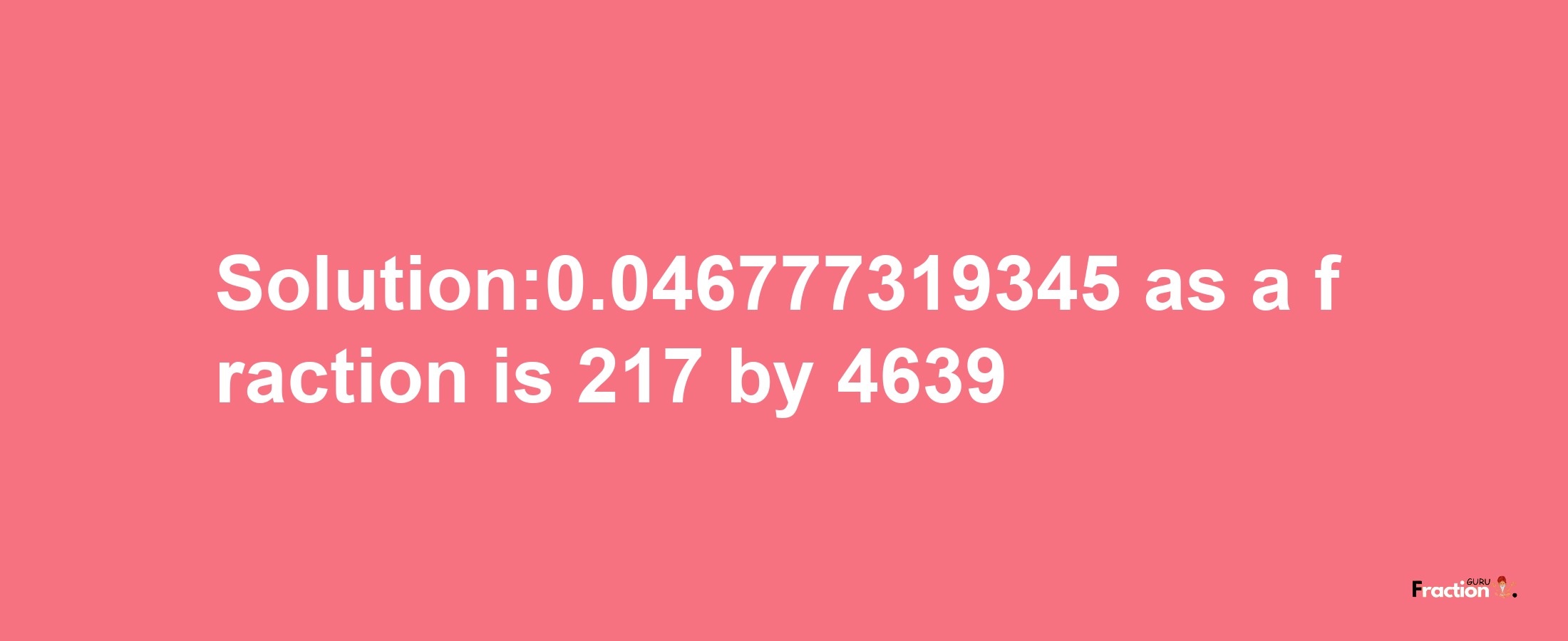 Solution:0.046777319345 as a fraction is 217/4639