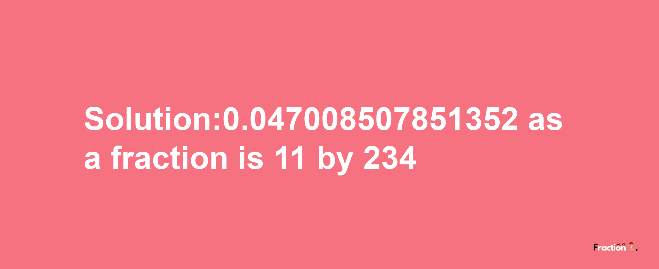 Solution:0.047008507851352 as a fraction is 11/234