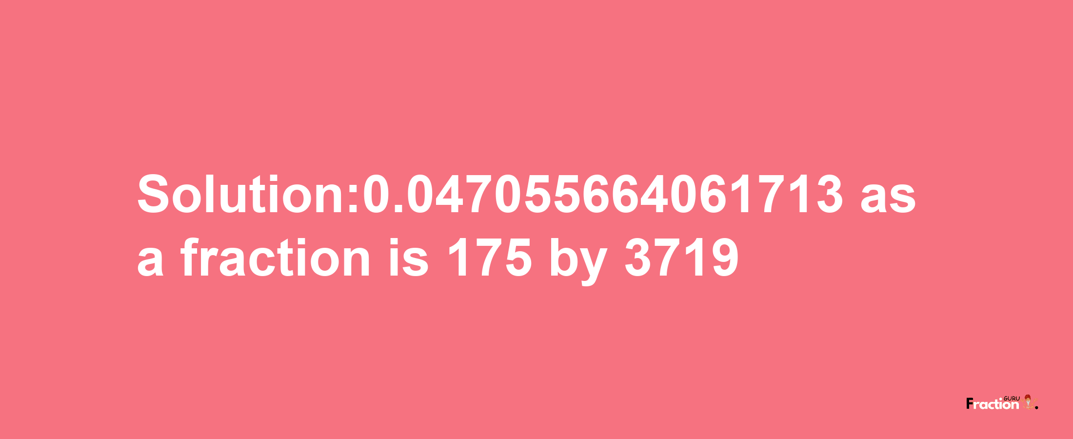 Solution:0.047055664061713 as a fraction is 175/3719