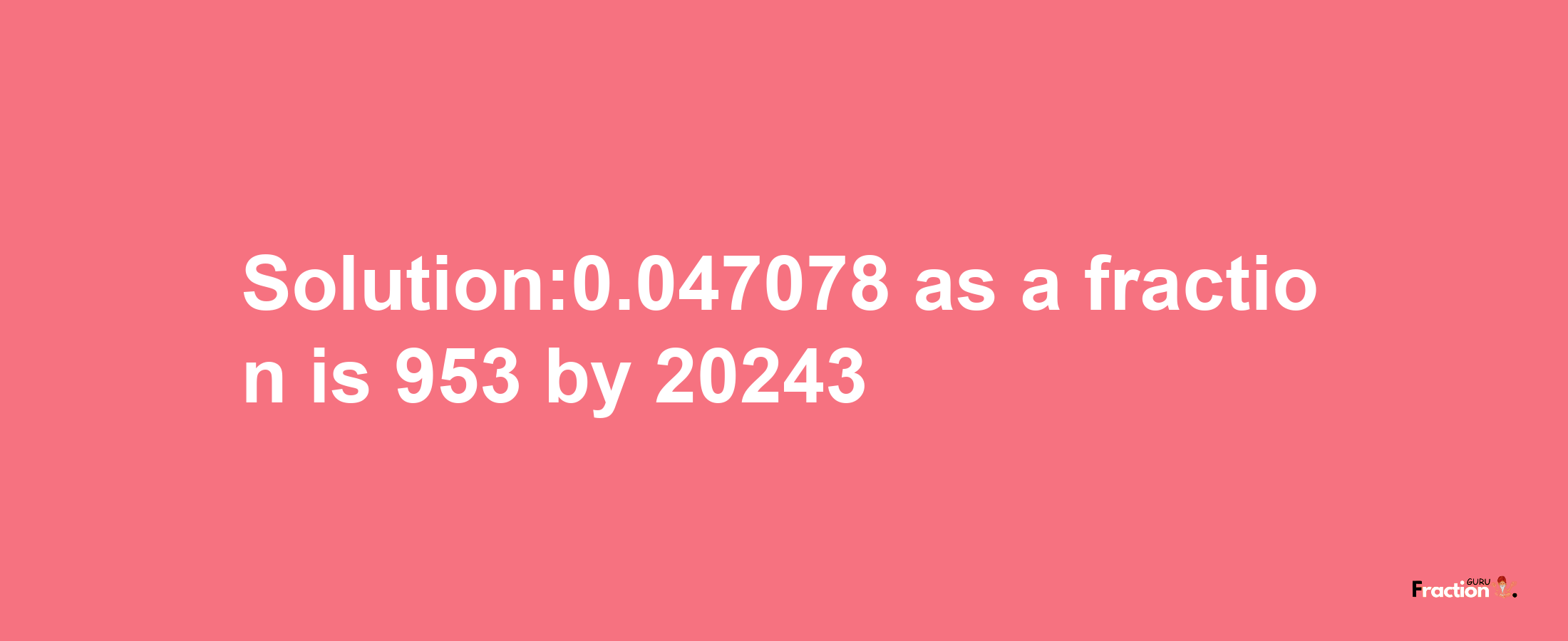 Solution:0.047078 as a fraction is 953/20243