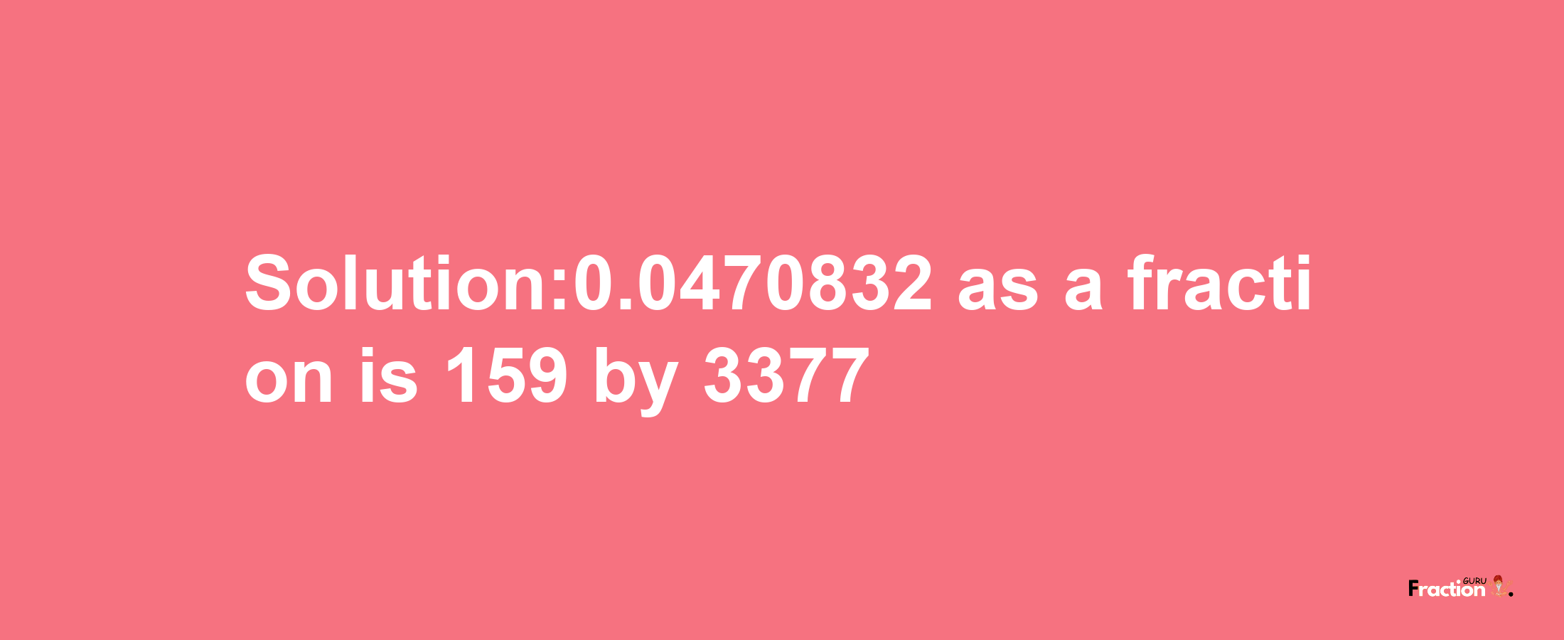 Solution:0.0470832 as a fraction is 159/3377