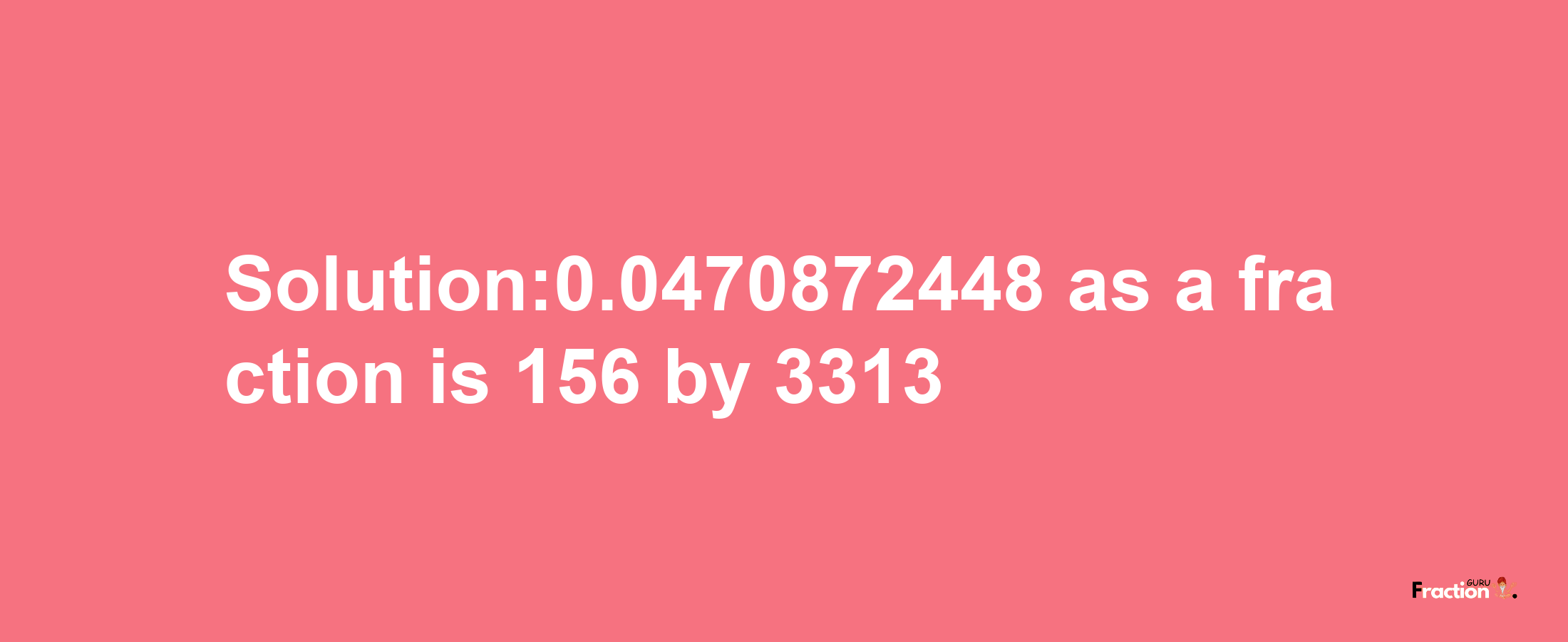 Solution:0.0470872448 as a fraction is 156/3313