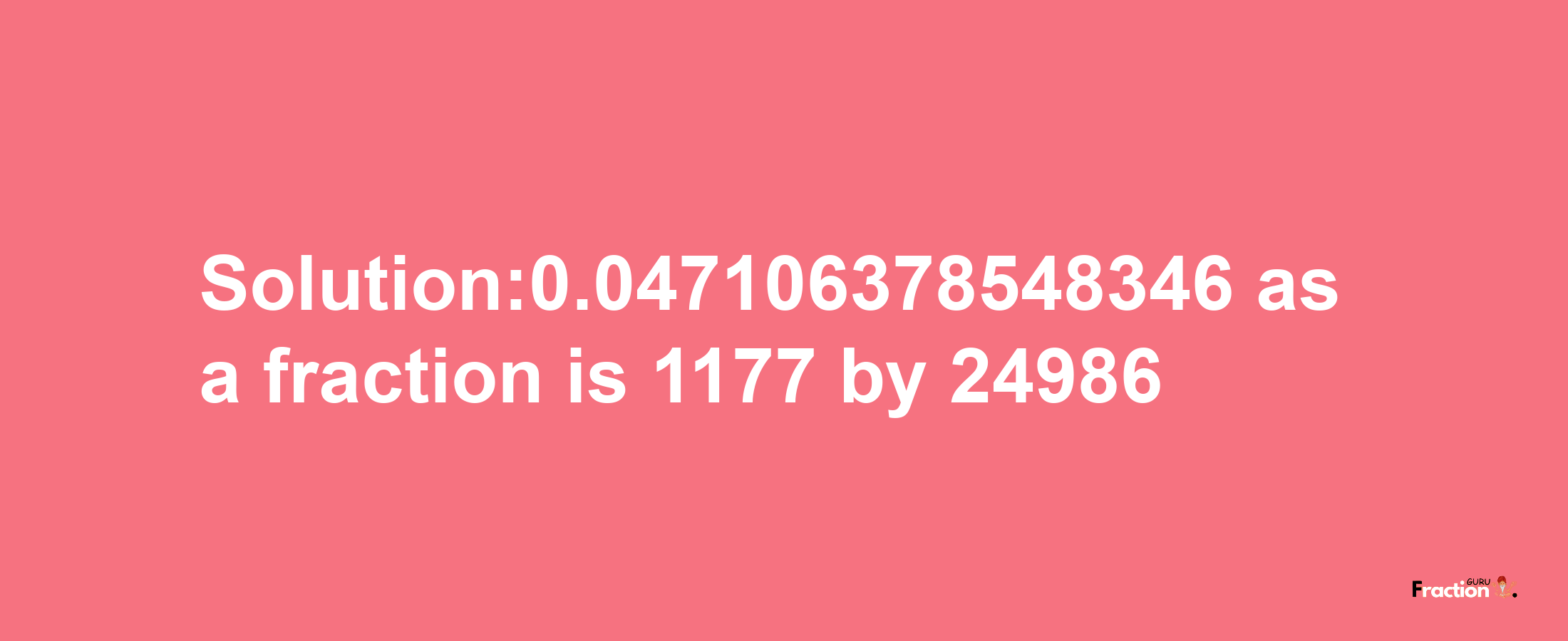 Solution:0.047106378548346 as a fraction is 1177/24986