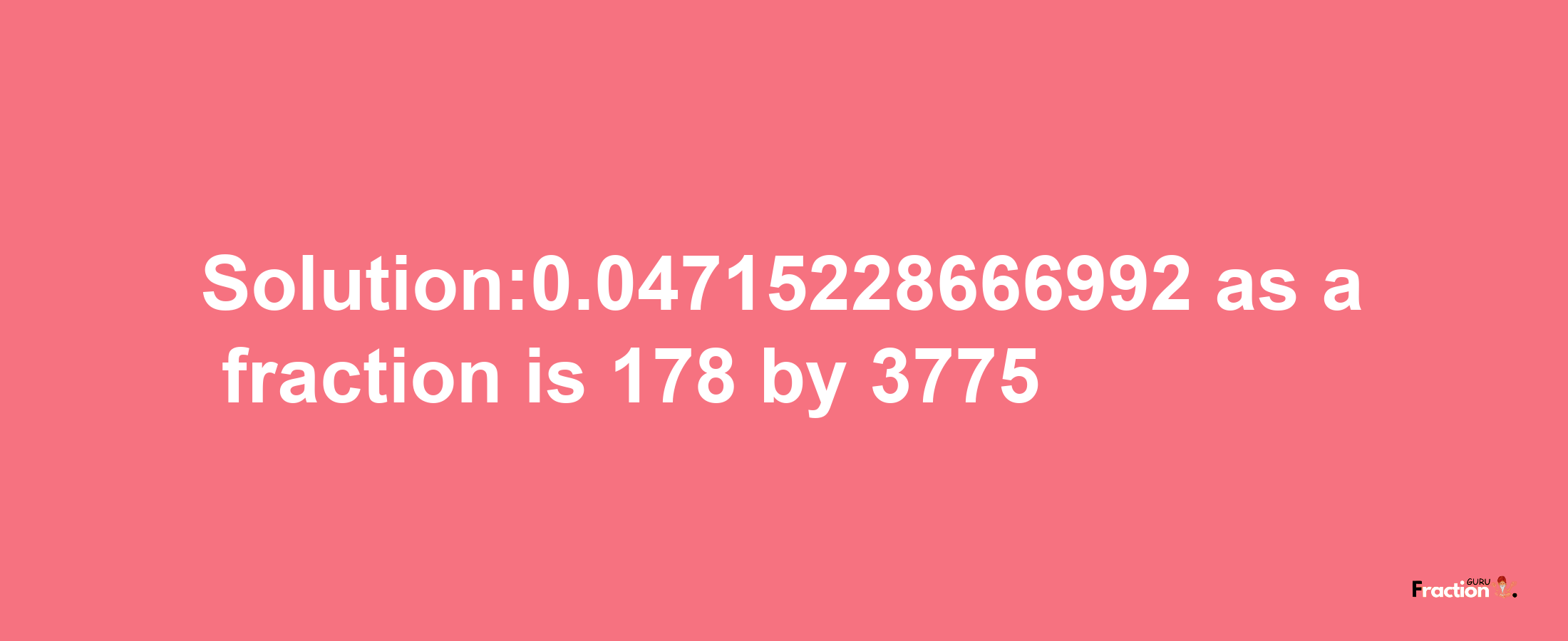 Solution:0.04715228666992 as a fraction is 178/3775