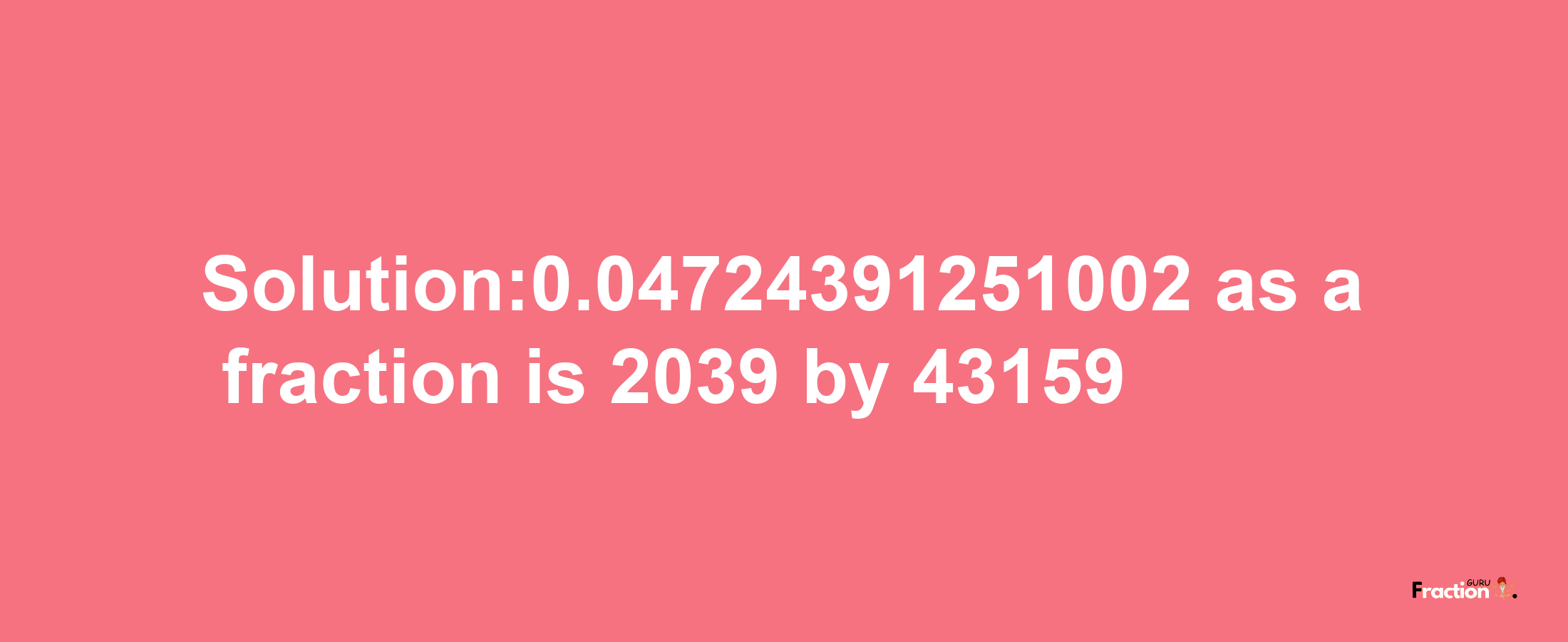 Solution:0.04724391251002 as a fraction is 2039/43159