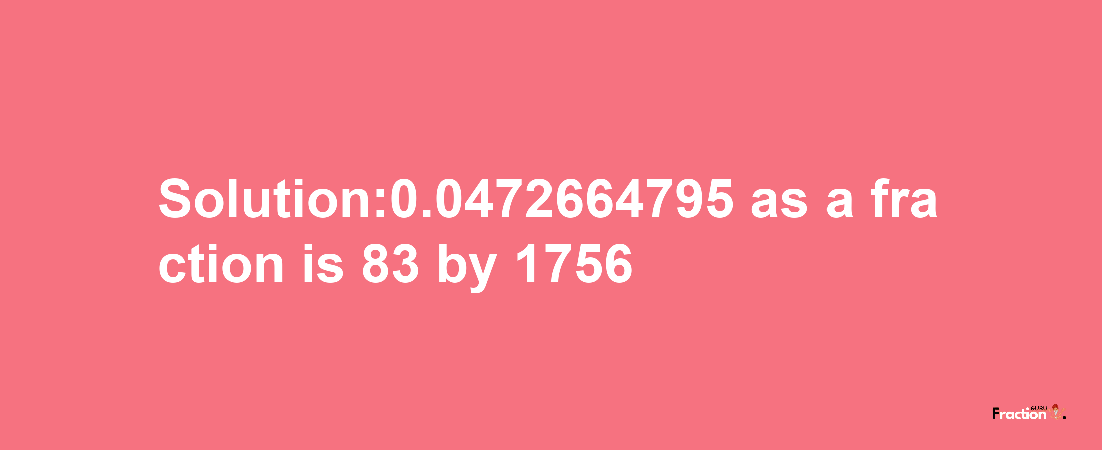 Solution:0.0472664795 as a fraction is 83/1756