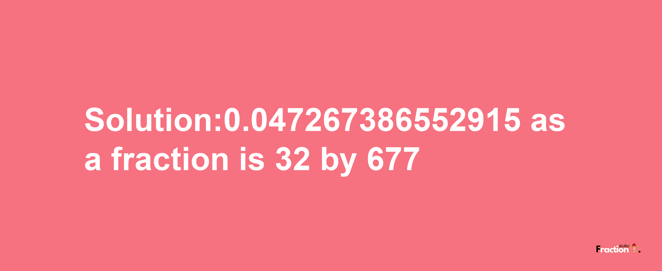 Solution:0.047267386552915 as a fraction is 32/677