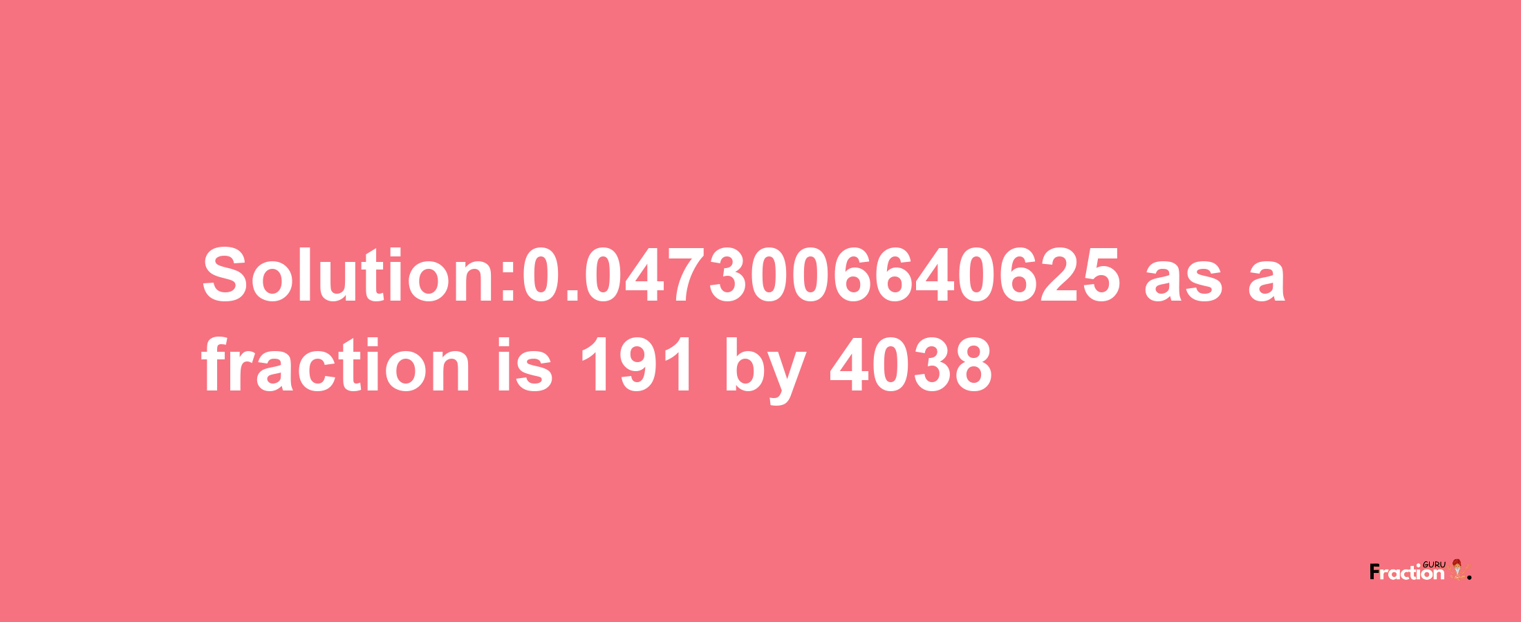 Solution:0.0473006640625 as a fraction is 191/4038